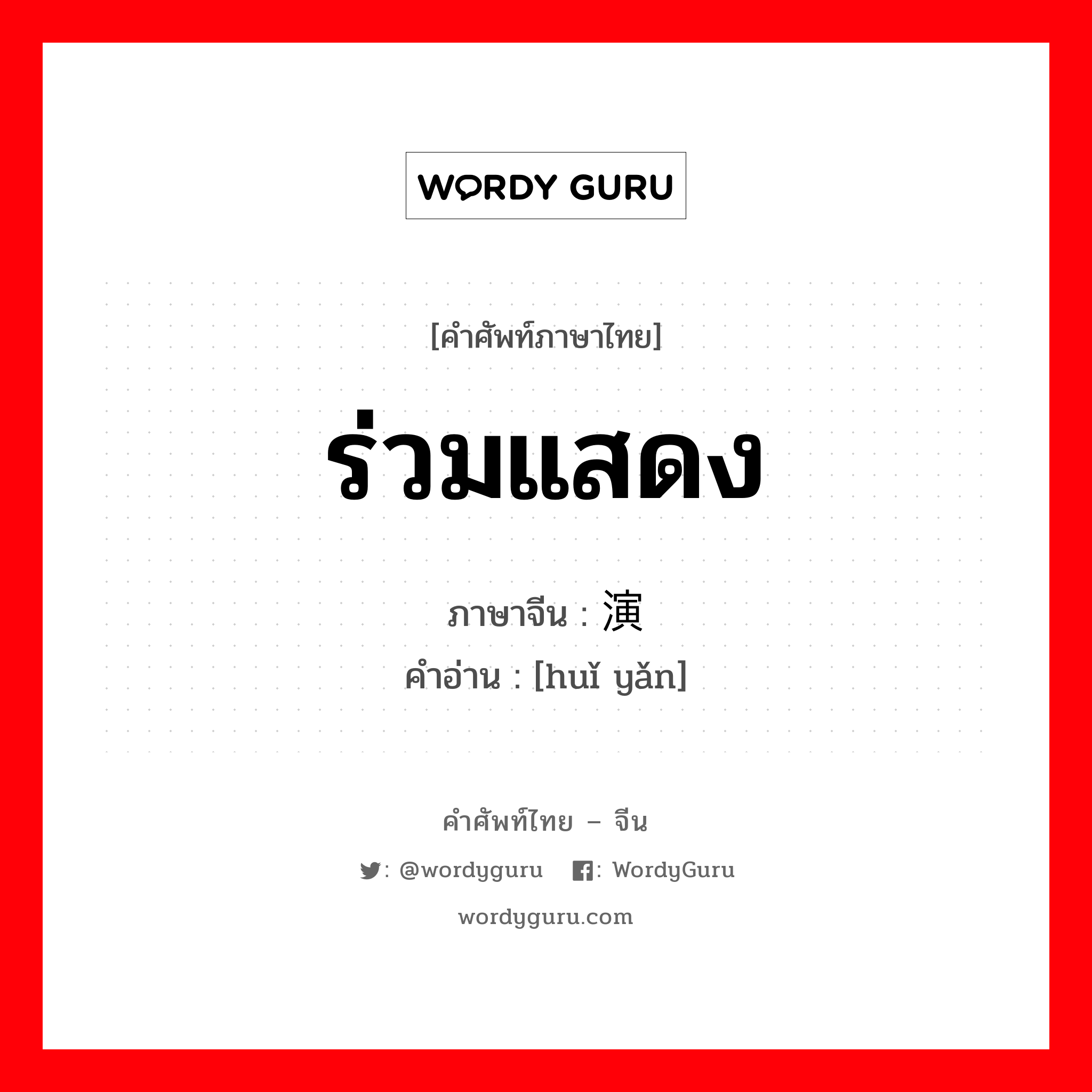 ร่วมแสดง ภาษาจีนคืออะไร, คำศัพท์ภาษาไทย - จีน ร่วมแสดง ภาษาจีน 汇演 คำอ่าน [huǐ yǎn]