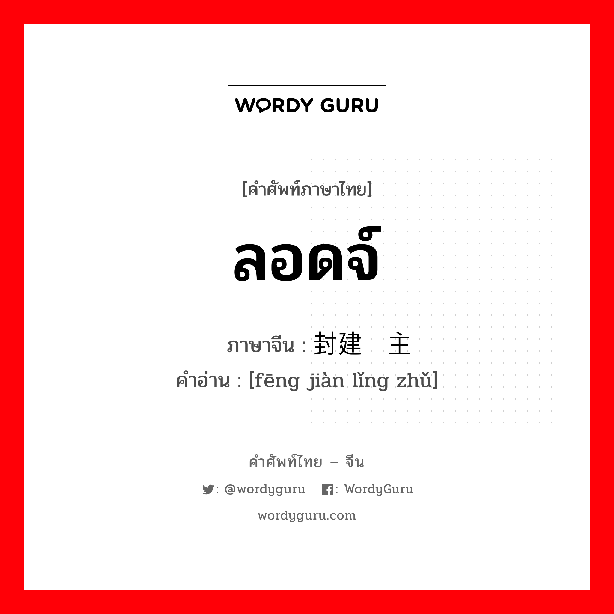 ลอดจ์ ภาษาจีนคืออะไร, คำศัพท์ภาษาไทย - จีน ลอดจ์ ภาษาจีน 封建领主 คำอ่าน [fēng jiàn lǐng zhǔ]