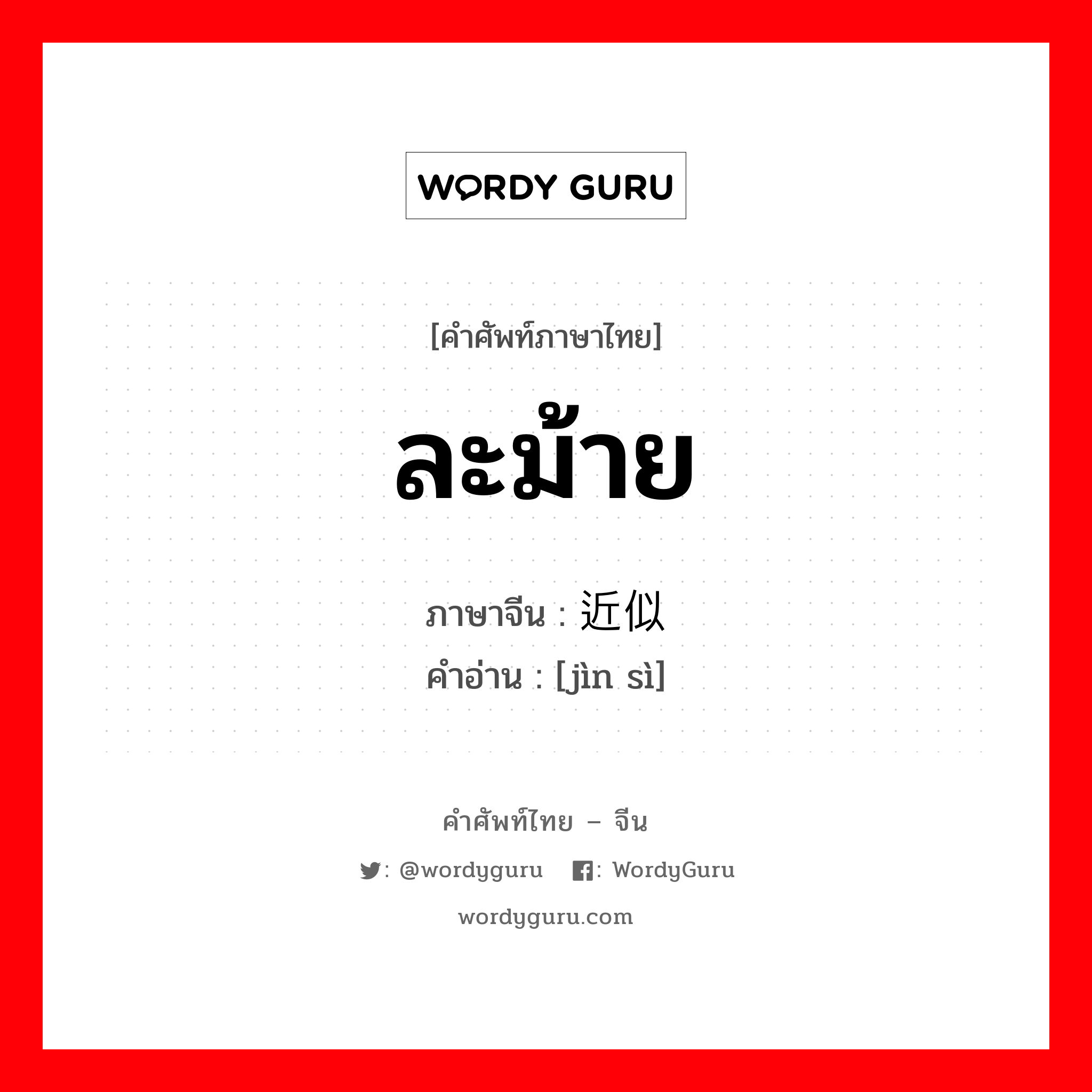 ละม้าย ภาษาจีนคืออะไร, คำศัพท์ภาษาไทย - จีน ละม้าย ภาษาจีน 近似 คำอ่าน [jìn sì]