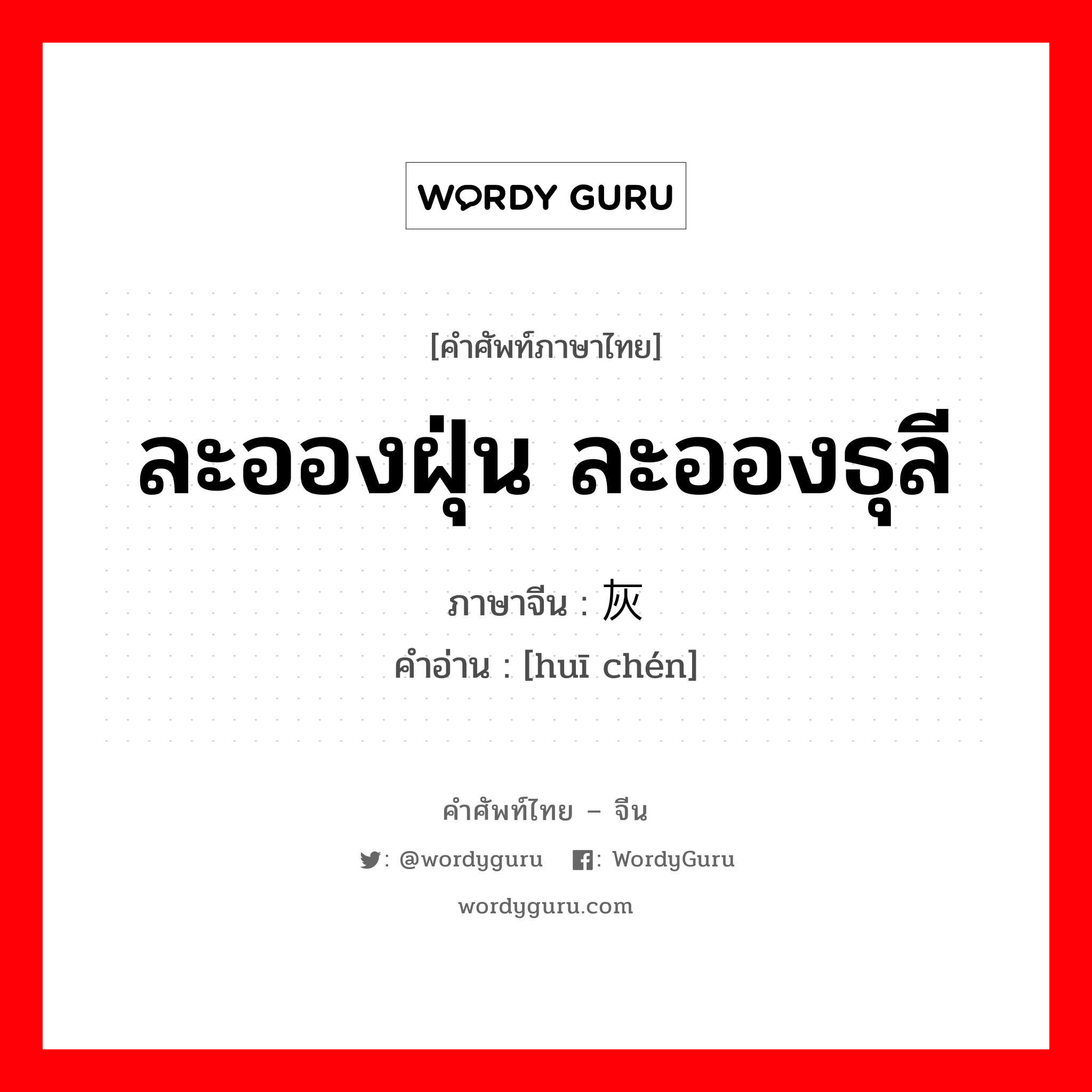 灰尘 ภาษาไทย?, คำศัพท์ภาษาไทย - จีน 灰尘 ภาษาจีน ละอองฝุ่น ละอองธุลี คำอ่าน [huī chén]