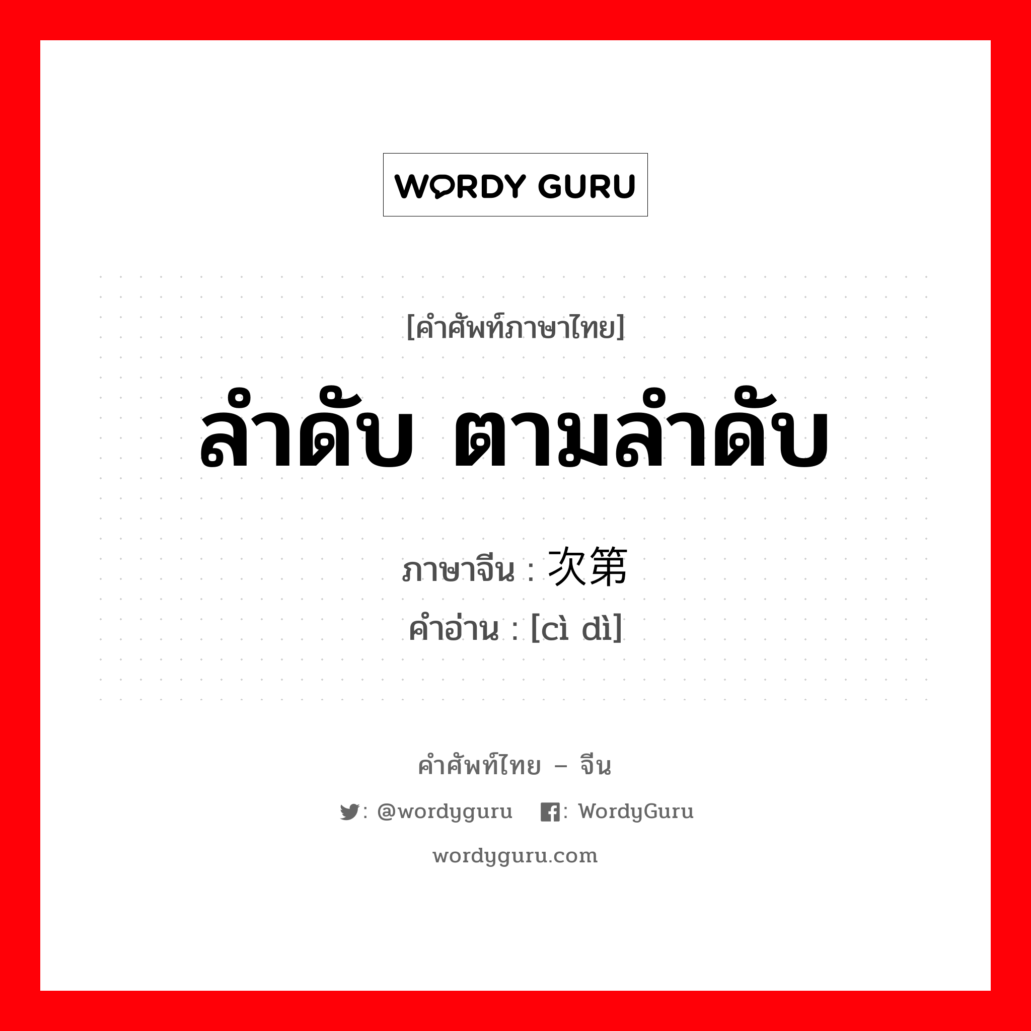 ลำดับ,ตามลำดับ ภาษาจีนคืออะไร, คำศัพท์ภาษาไทย - จีน ลำดับ ตามลำดับ ภาษาจีน 次第 คำอ่าน [cì dì]