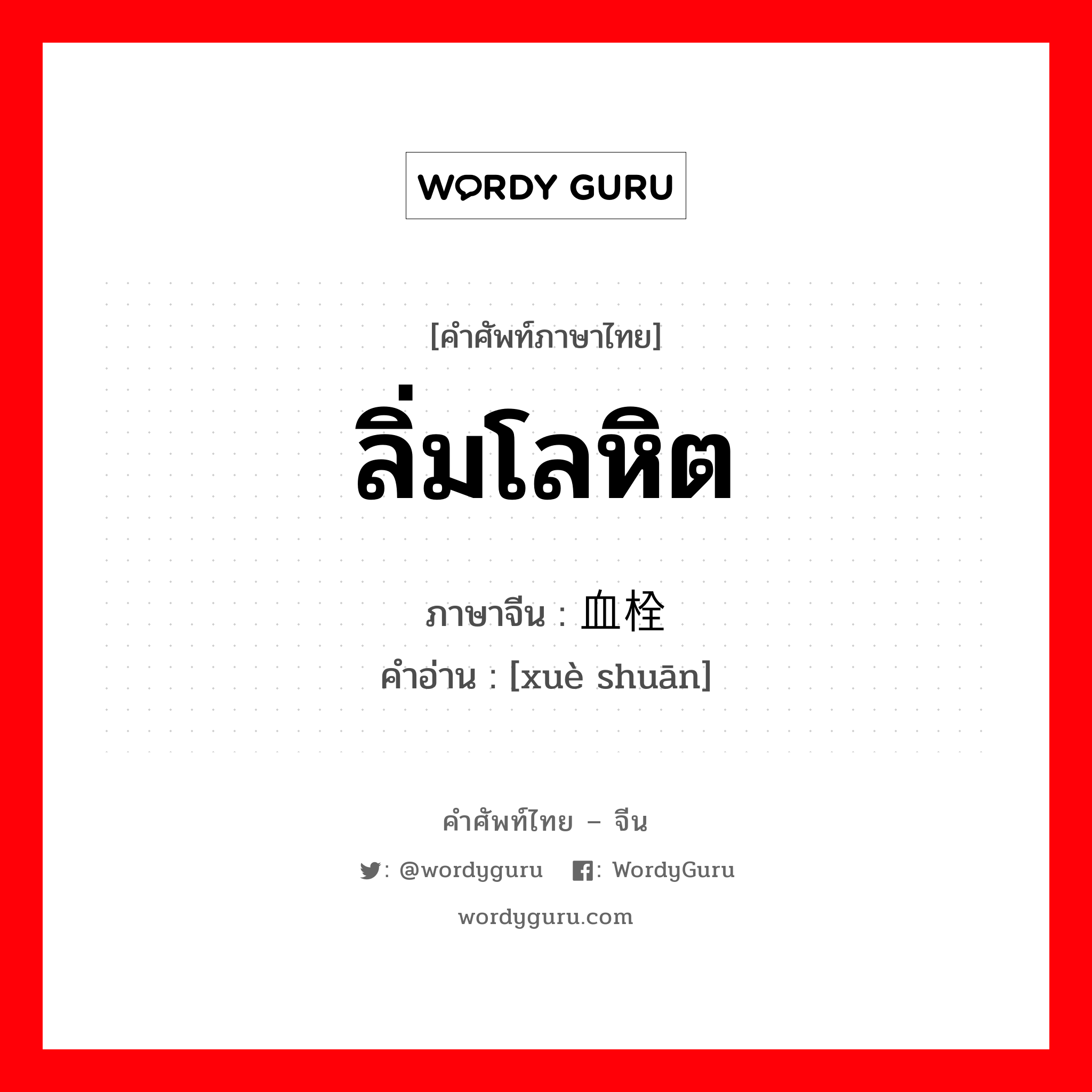 血栓 ภาษาไทย?, คำศัพท์ภาษาไทย - จีน 血栓 ภาษาจีน ลิ่มโลหิต คำอ่าน [xuè shuān]