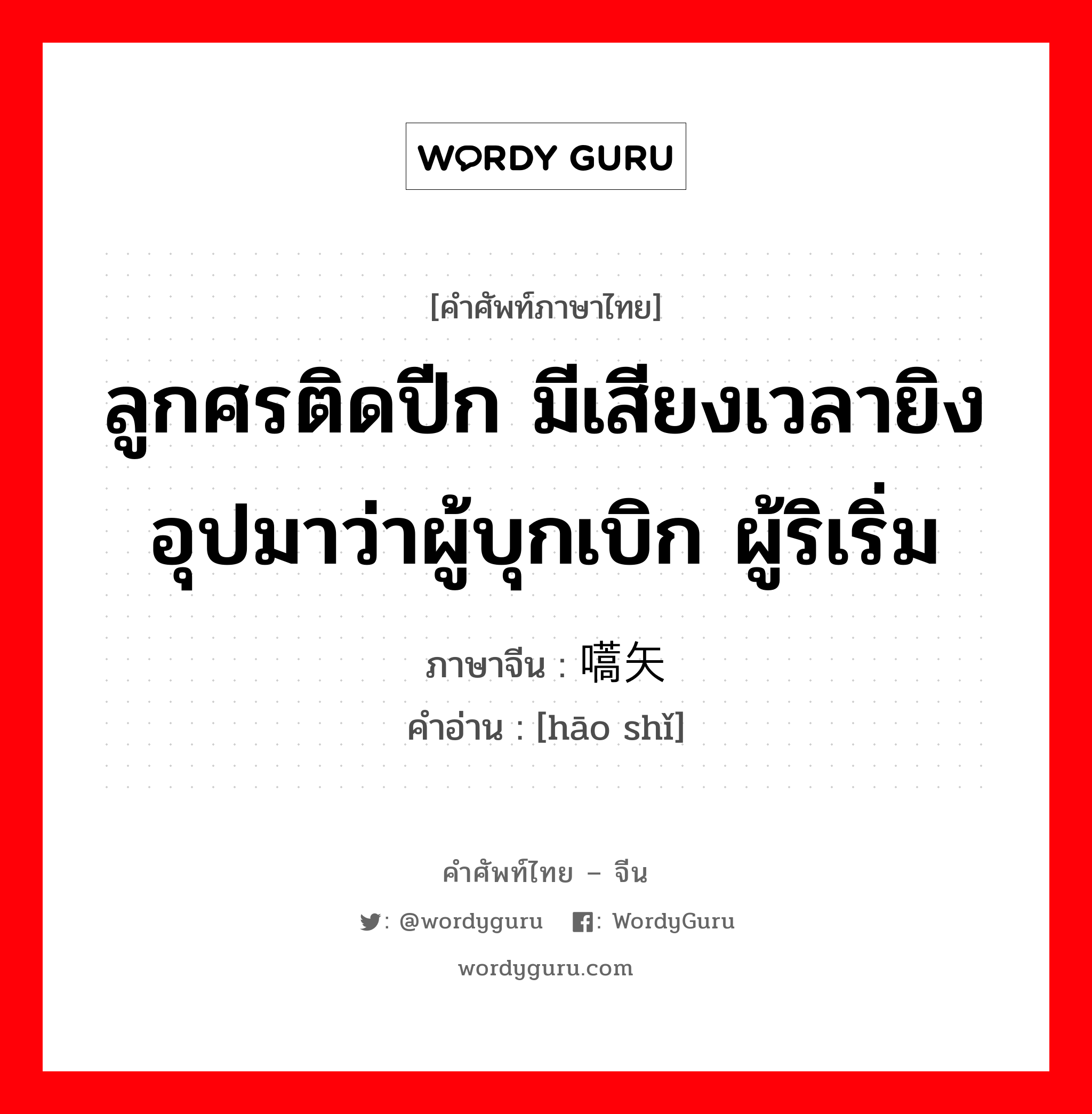 ลูกศรติดปีก มีเสียงเวลายิงอุปมาว่าผู้บุกเบิก ผู้ริเริ่ม ภาษาจีนคืออะไร, คำศัพท์ภาษาไทย - จีน ลูกศรติดปีก มีเสียงเวลายิงอุปมาว่าผู้บุกเบิก ผู้ริเริ่ม ภาษาจีน 嚆矢 คำอ่าน [hāo shǐ]