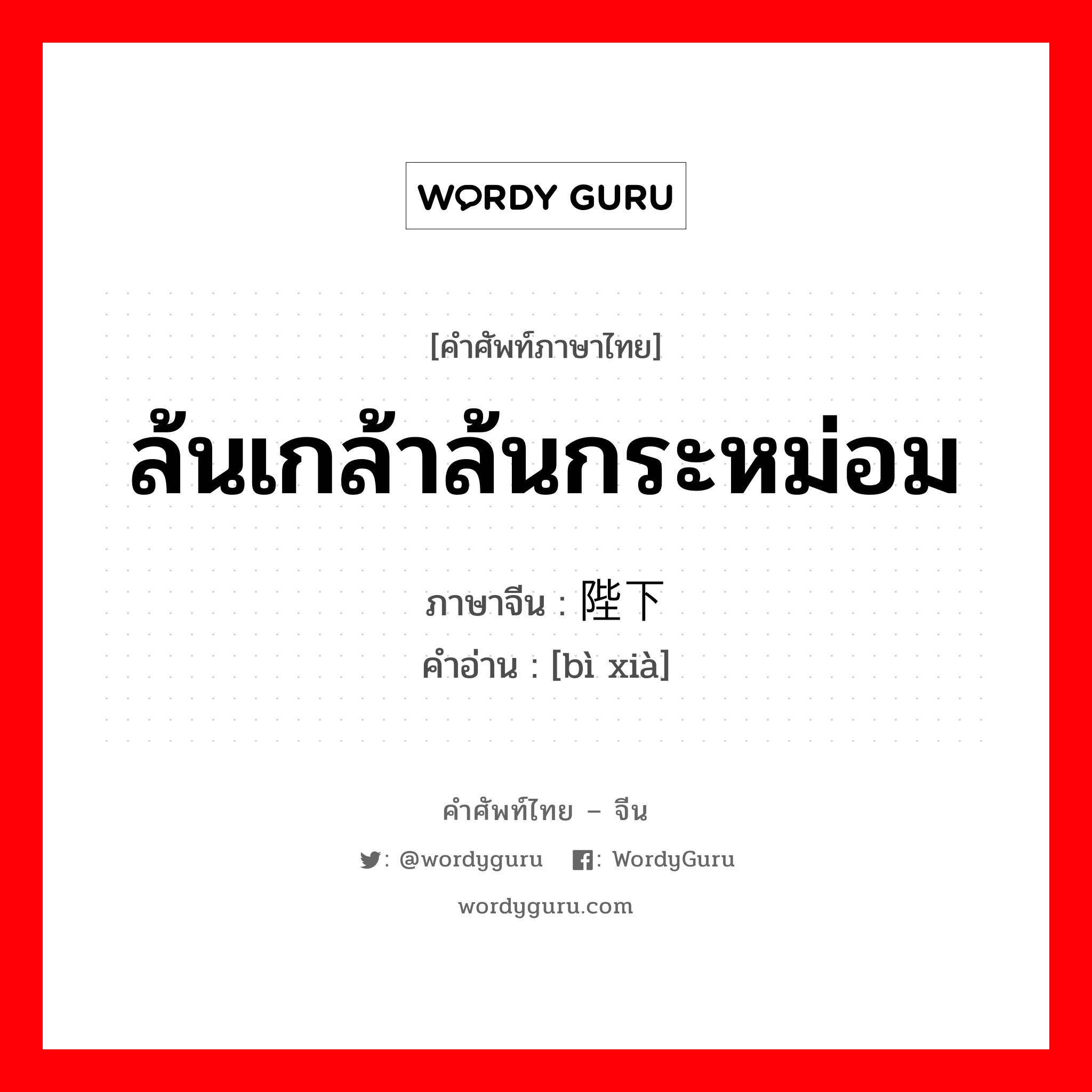 ล้นเกล้าล้นกระหม่อม ภาษาจีนคืออะไร, คำศัพท์ภาษาไทย - จีน ล้นเกล้าล้นกระหม่อม ภาษาจีน 陛下 คำอ่าน [bì xià]