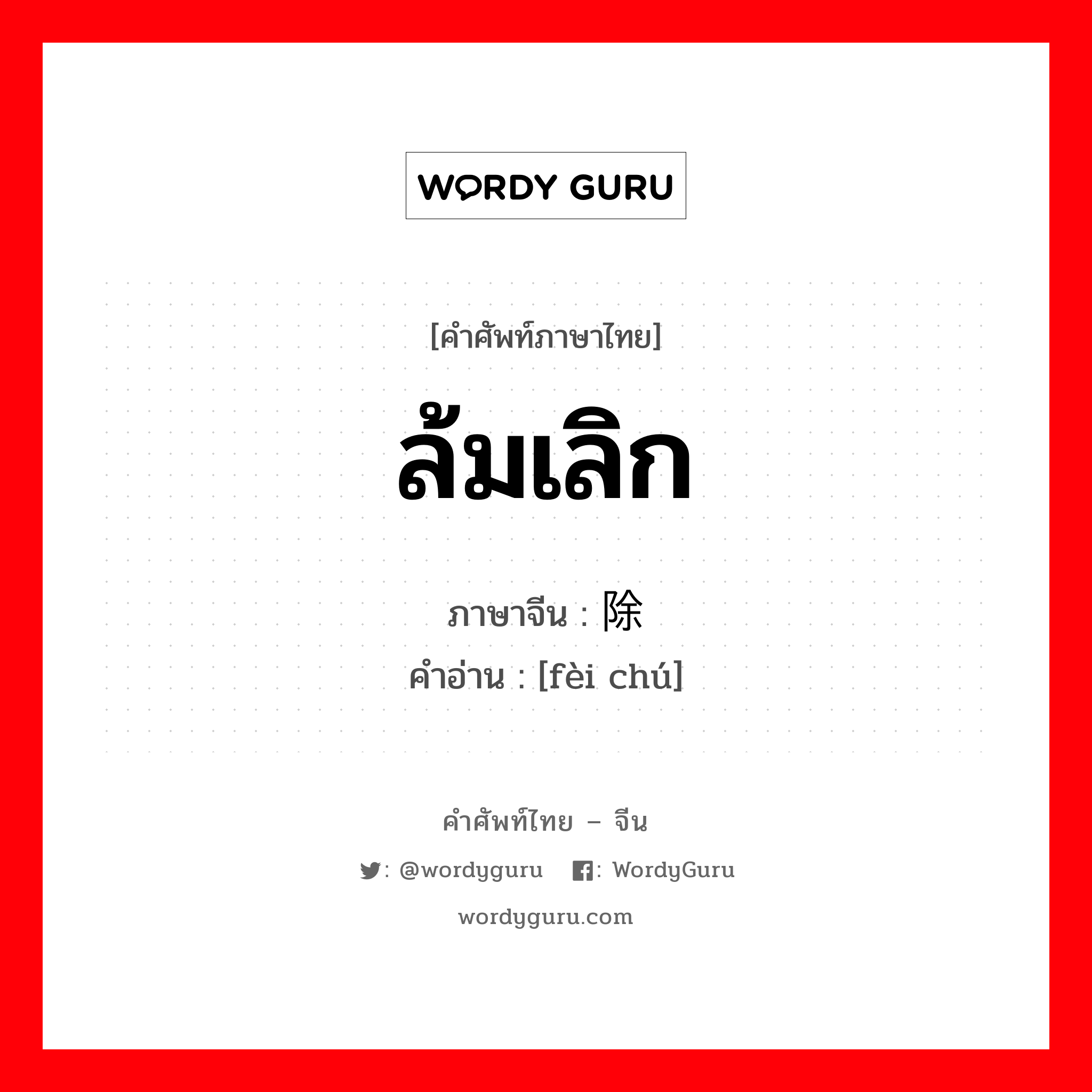 废除 ภาษาไทย?, คำศัพท์ภาษาไทย - จีน 废除 ภาษาจีน ล้มเลิก คำอ่าน [fèi chú]