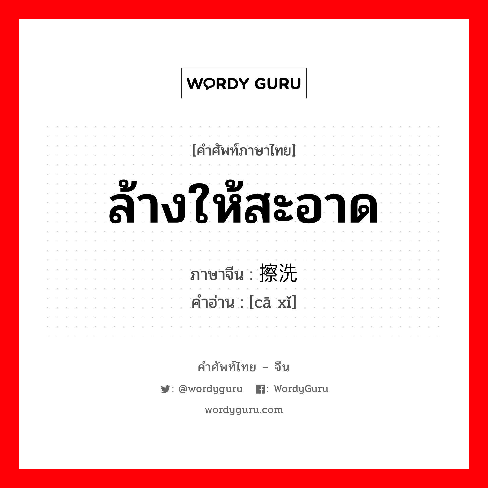 ล้างให้สะอาด ภาษาจีนคืออะไร, คำศัพท์ภาษาไทย - จีน ล้างให้สะอาด ภาษาจีน 擦洗 คำอ่าน [cā xǐ]