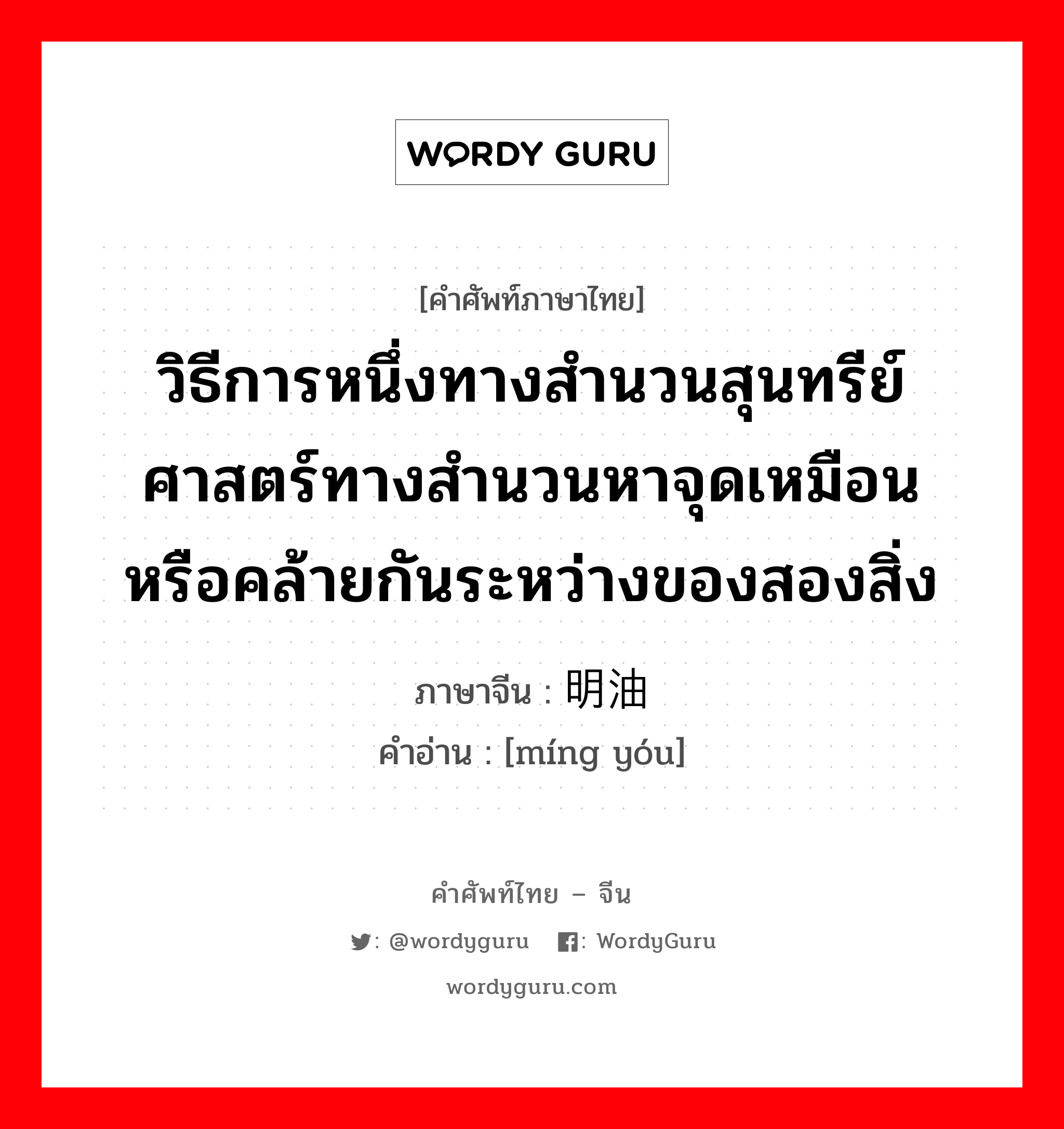 วิธีการหนึ่งทางสำนวนสุนทรีย์ศาสตร์ทางสำนวนหาจุดเหมือนหรือคล้ายกันระหว่างของสองสิ่ง ภาษาจีนคืออะไร, คำศัพท์ภาษาไทย - จีน วิธีการหนึ่งทางสำนวนสุนทรีย์ศาสตร์ทางสำนวนหาจุดเหมือนหรือคล้ายกันระหว่างของสองสิ่ง ภาษาจีน 明油 คำอ่าน [míng yóu]