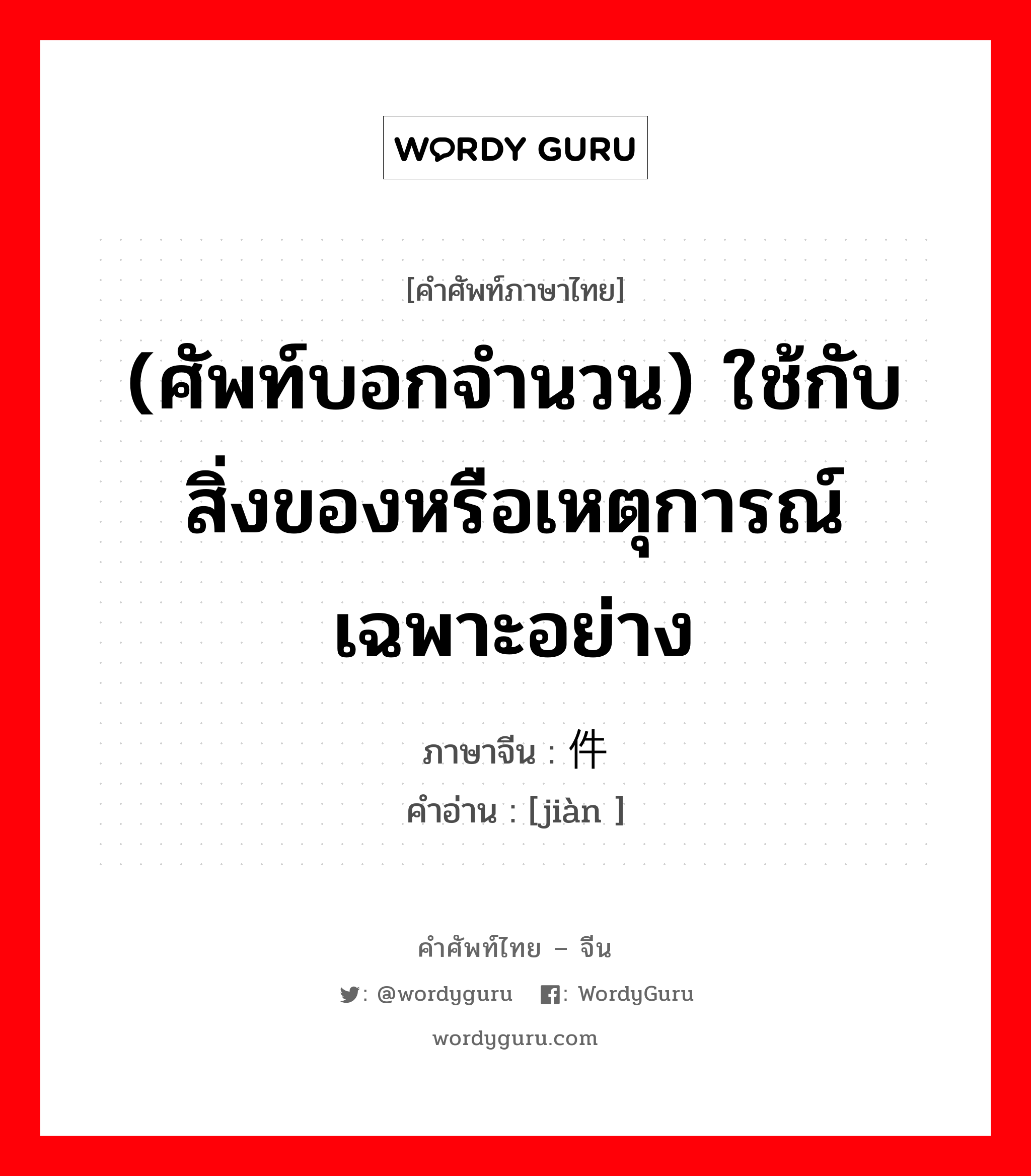 件 ภาษาไทย?, คำศัพท์ภาษาไทย - จีน 件 ภาษาจีน (ศัพท์บอกจำนวน) ใช้กับสิ่งของหรือเหตุการณ์เฉพาะอย่าง คำอ่าน [jiàn ]