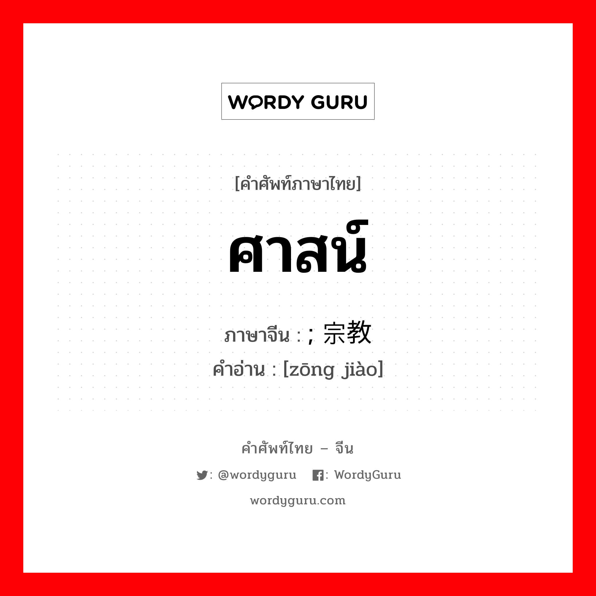 ศาสน์ ภาษาจีนคืออะไร, คำศัพท์ภาษาไทย - จีน ศาสน์ ภาษาจีน ; 宗教 คำอ่าน [zōng jiào]
