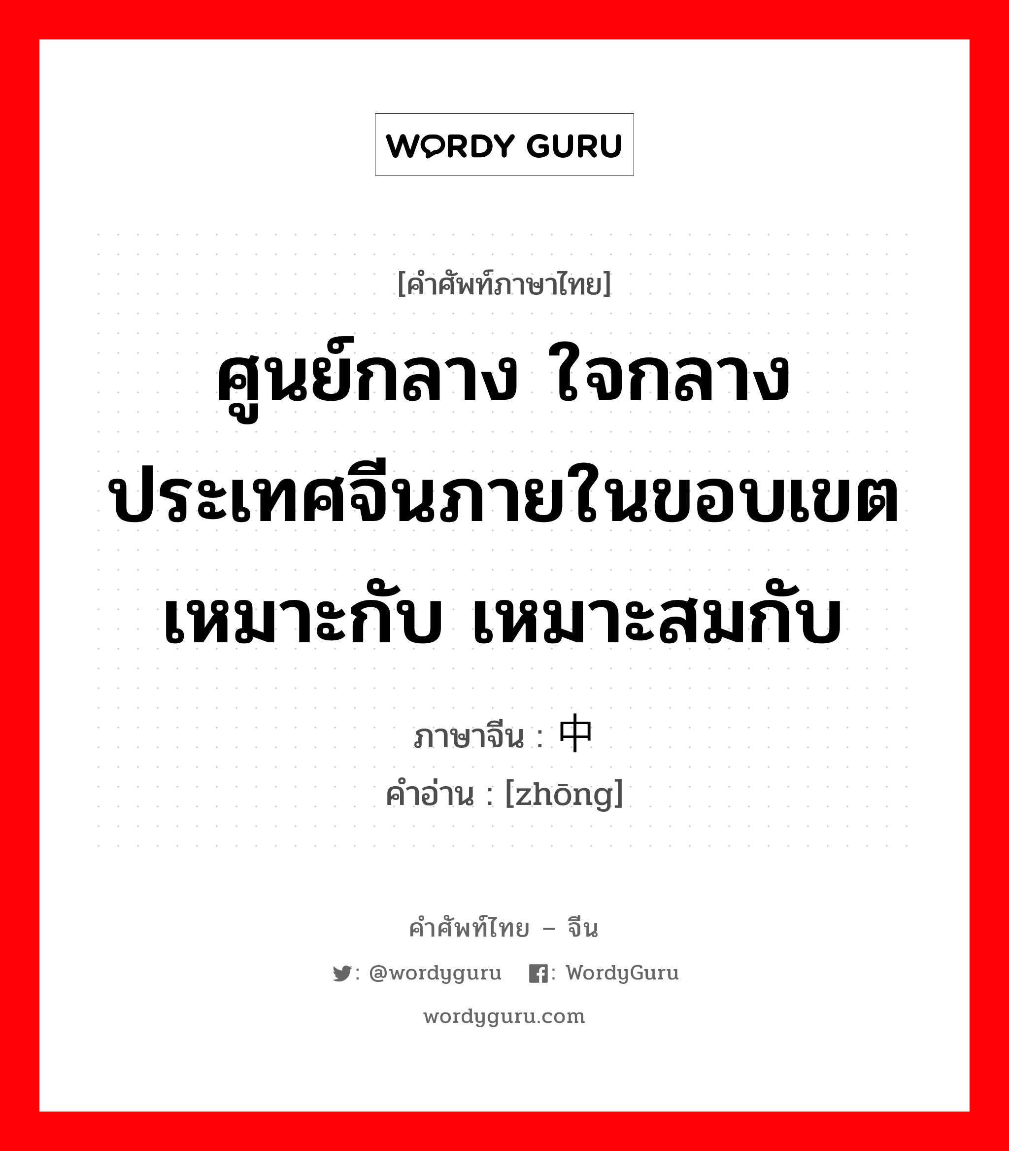 ...中 ภาษาไทย?, คำศัพท์ภาษาไทย - จีน 中 ภาษาจีน ศูนย์กลาง ใจกลาง ประเทศจีนภายในขอบเขต เหมาะกับ เหมาะสมกับ คำอ่าน [zhōng]