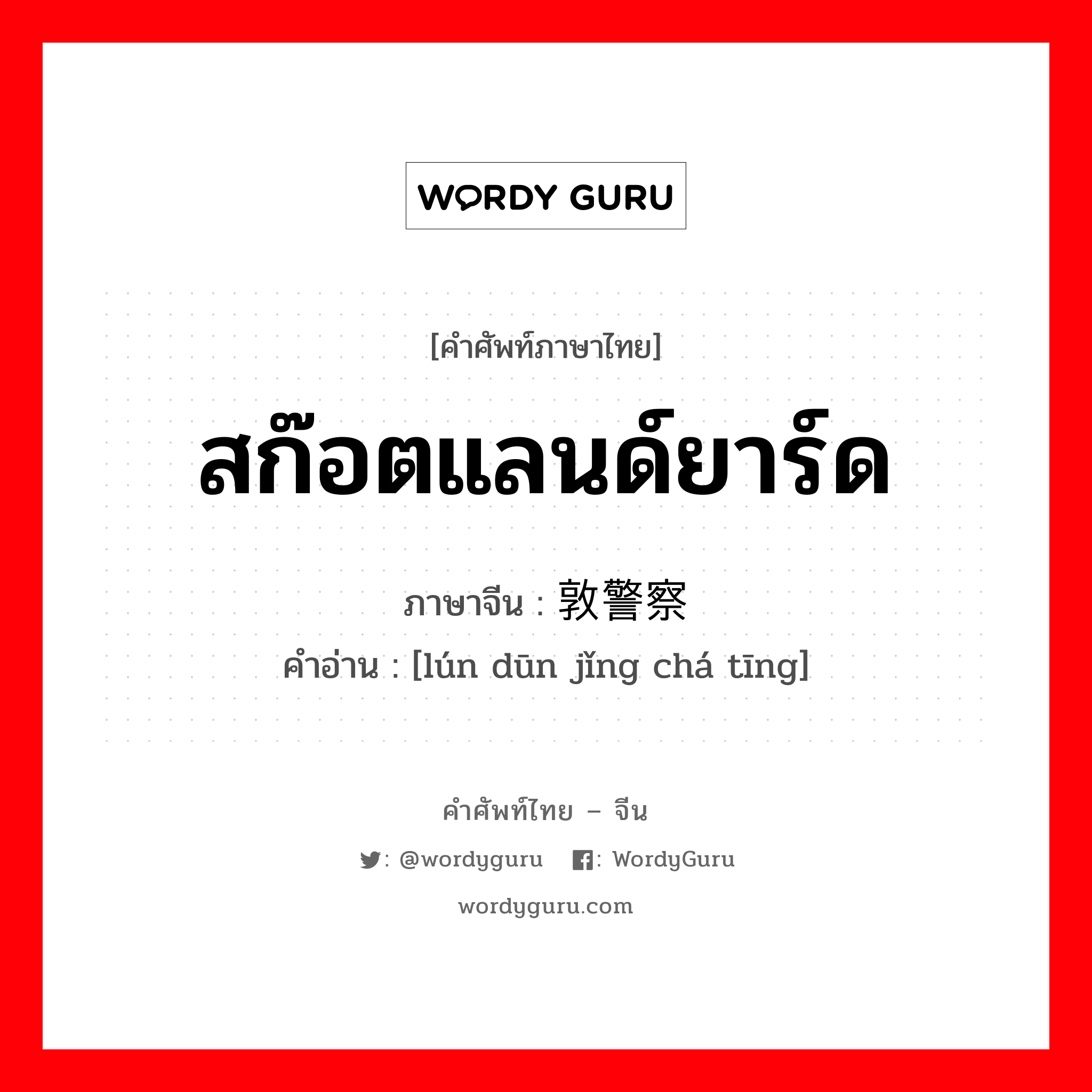 สก๊อตแลนด์ยาร์ด ภาษาจีนคืออะไร, คำศัพท์ภาษาไทย - จีน สก๊อตแลนด์ยาร์ด ภาษาจีน 伦敦警察厅 คำอ่าน [lún dūn jǐng chá tīng]