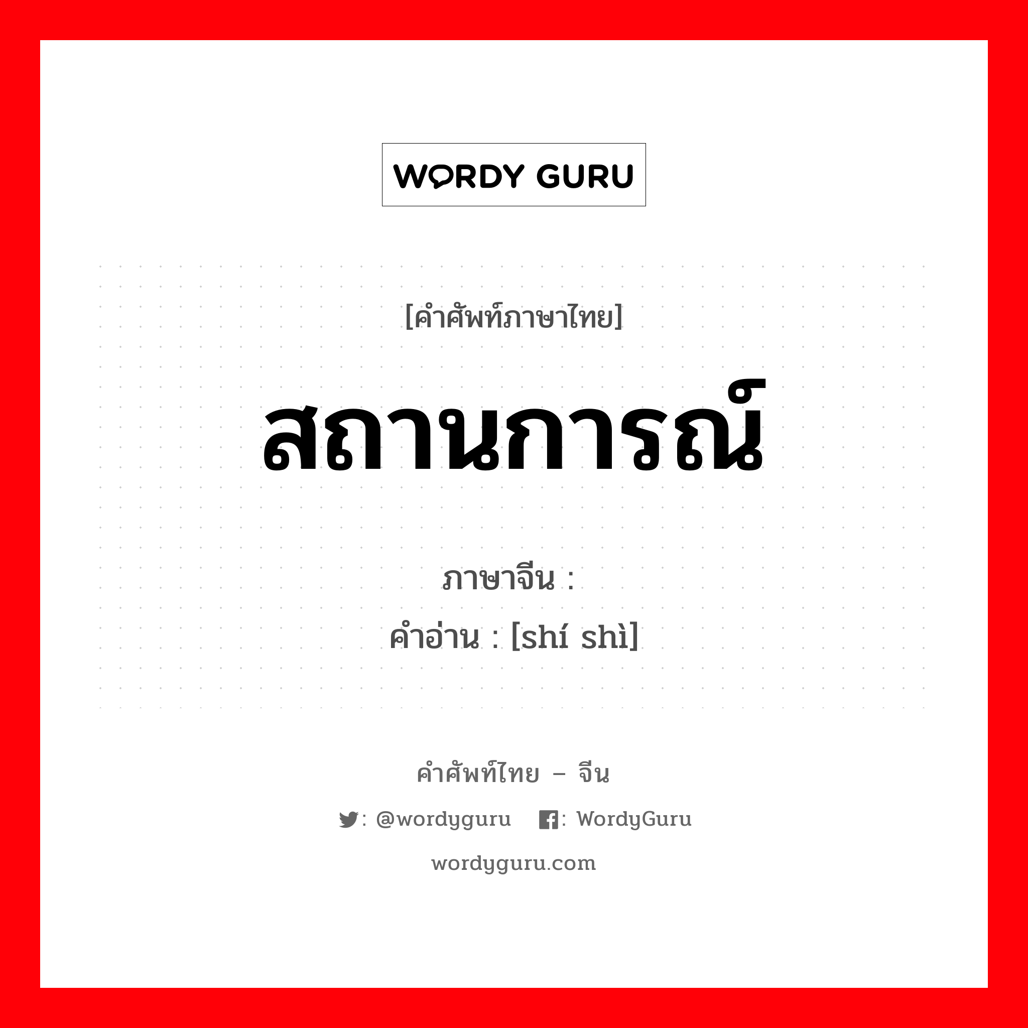 สถานการณ์ ภาษาจีนคืออะไร, คำศัพท์ภาษาไทย - จีน สถานการณ์ ภาษาจีน 时势 คำอ่าน [shí shì]