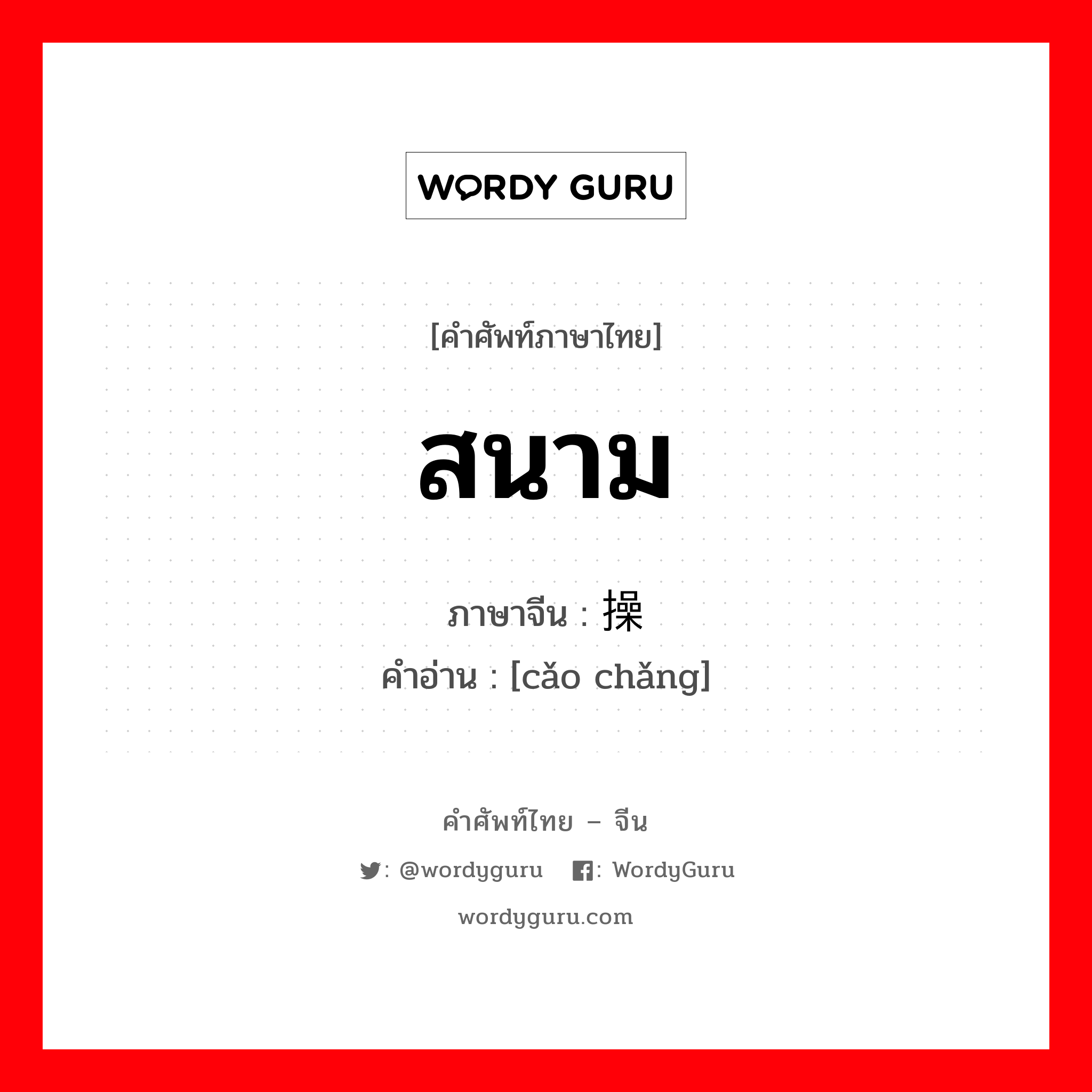 สนาม ภาษาจีนคืออะไร, คำศัพท์ภาษาไทย - จีน สนาม ภาษาจีน 操场 คำอ่าน [cǎo chǎng]