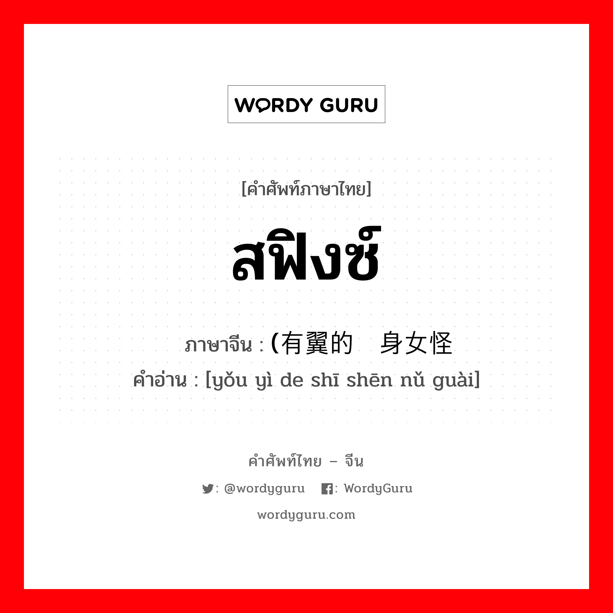สฟิงซ์ ภาษาจีนคืออะไร, คำศัพท์ภาษาไทย - จีน สฟิงซ์ ภาษาจีน (有翼的狮身女怪 คำอ่าน [yǒu yì de shī shēn nǔ guài]