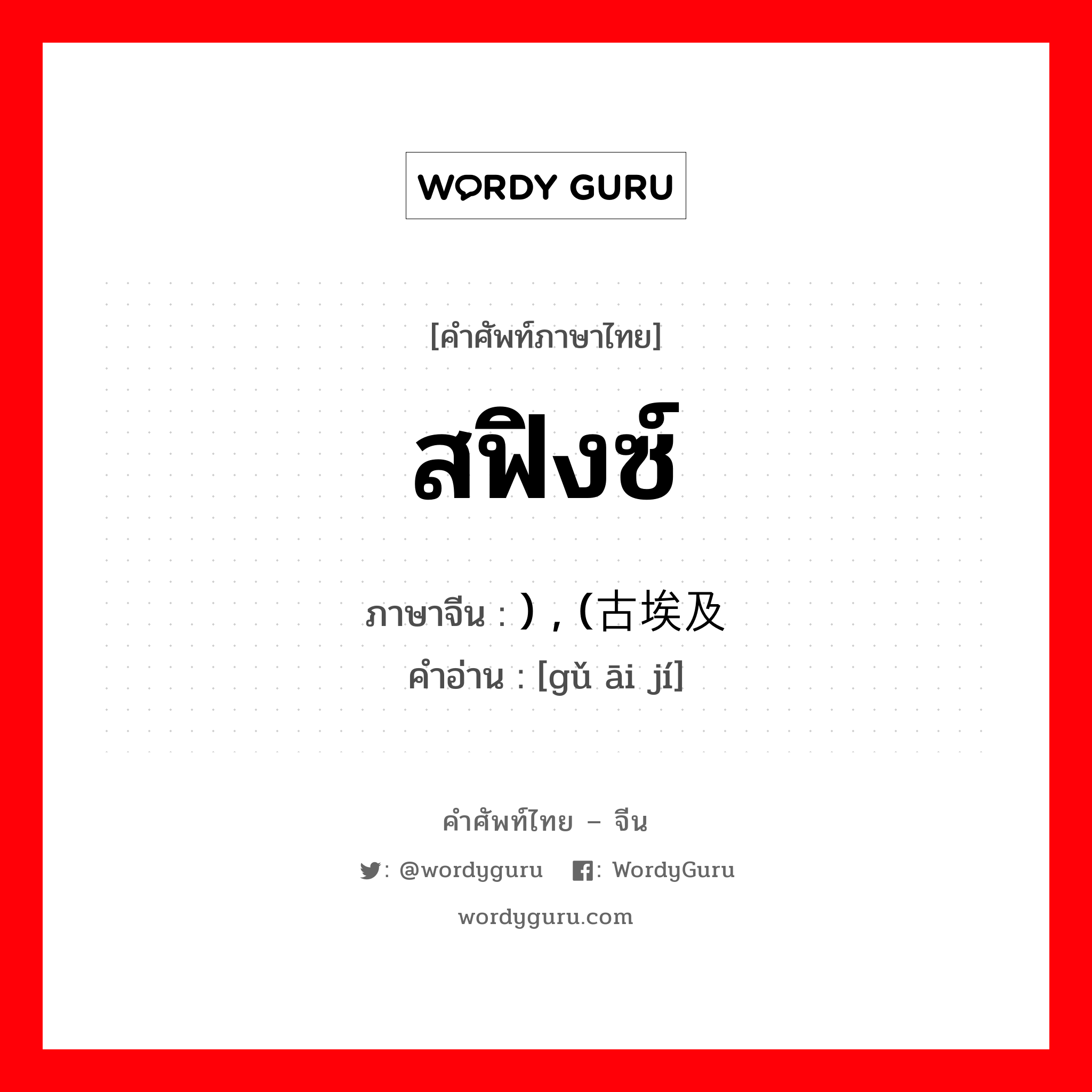 สฟิงซ์ ภาษาจีนคืออะไร, คำศัพท์ภาษาไทย - จีน สฟิงซ์ ภาษาจีน ) , (古埃及 คำอ่าน [gǔ āi jí]