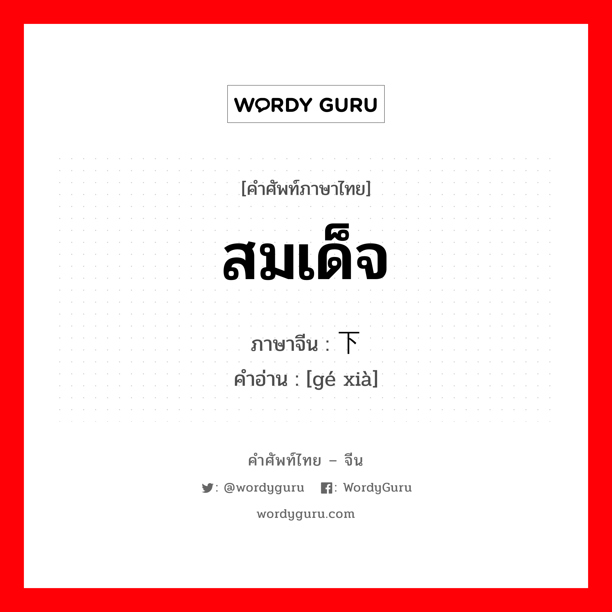 阁下 ภาษาไทย?, คำศัพท์ภาษาไทย - จีน 阁下 ภาษาจีน สมเด็จ คำอ่าน [gé xià]