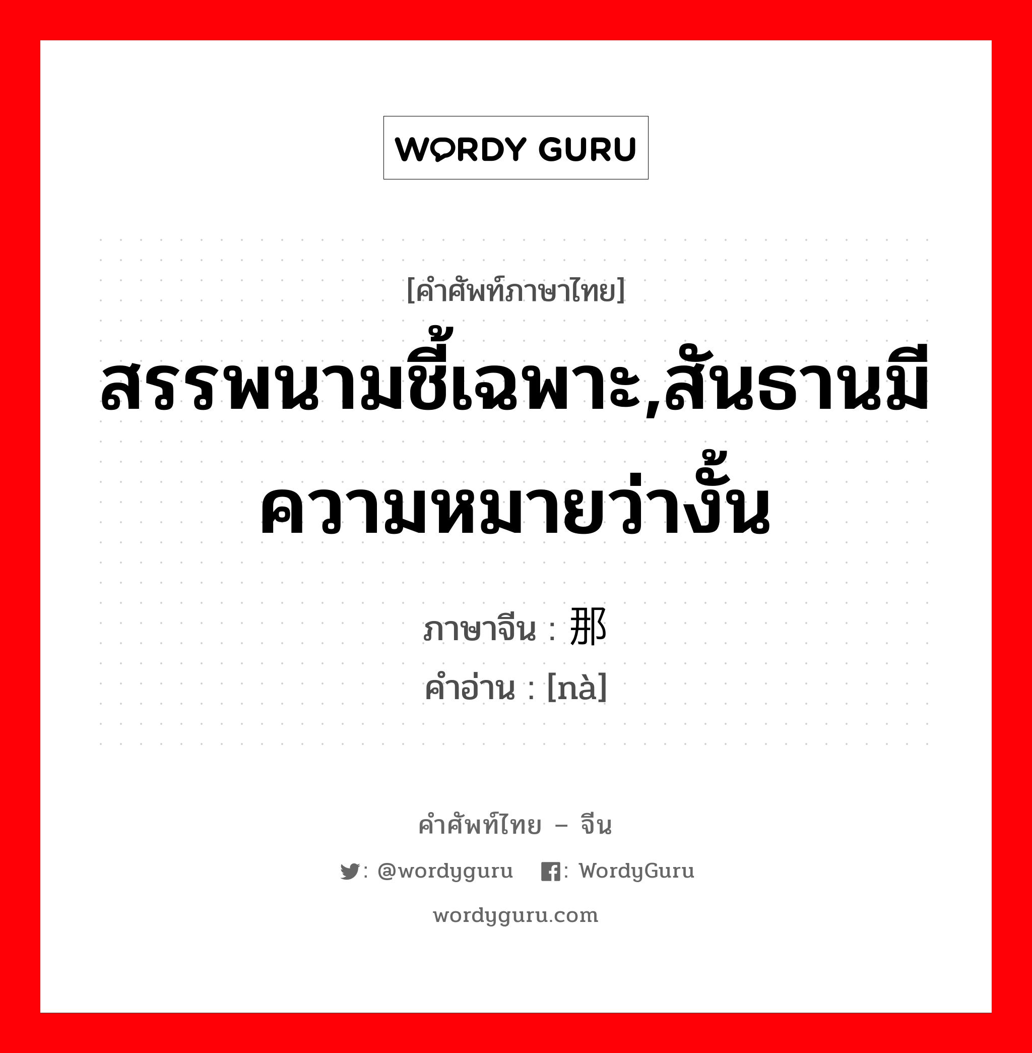 那 ภาษาไทย?, คำศัพท์ภาษาไทย - จีน 那 ภาษาจีน สรรพนามชี้เฉพาะ,สันธานมีความหมายว่างั้น คำอ่าน [nà]