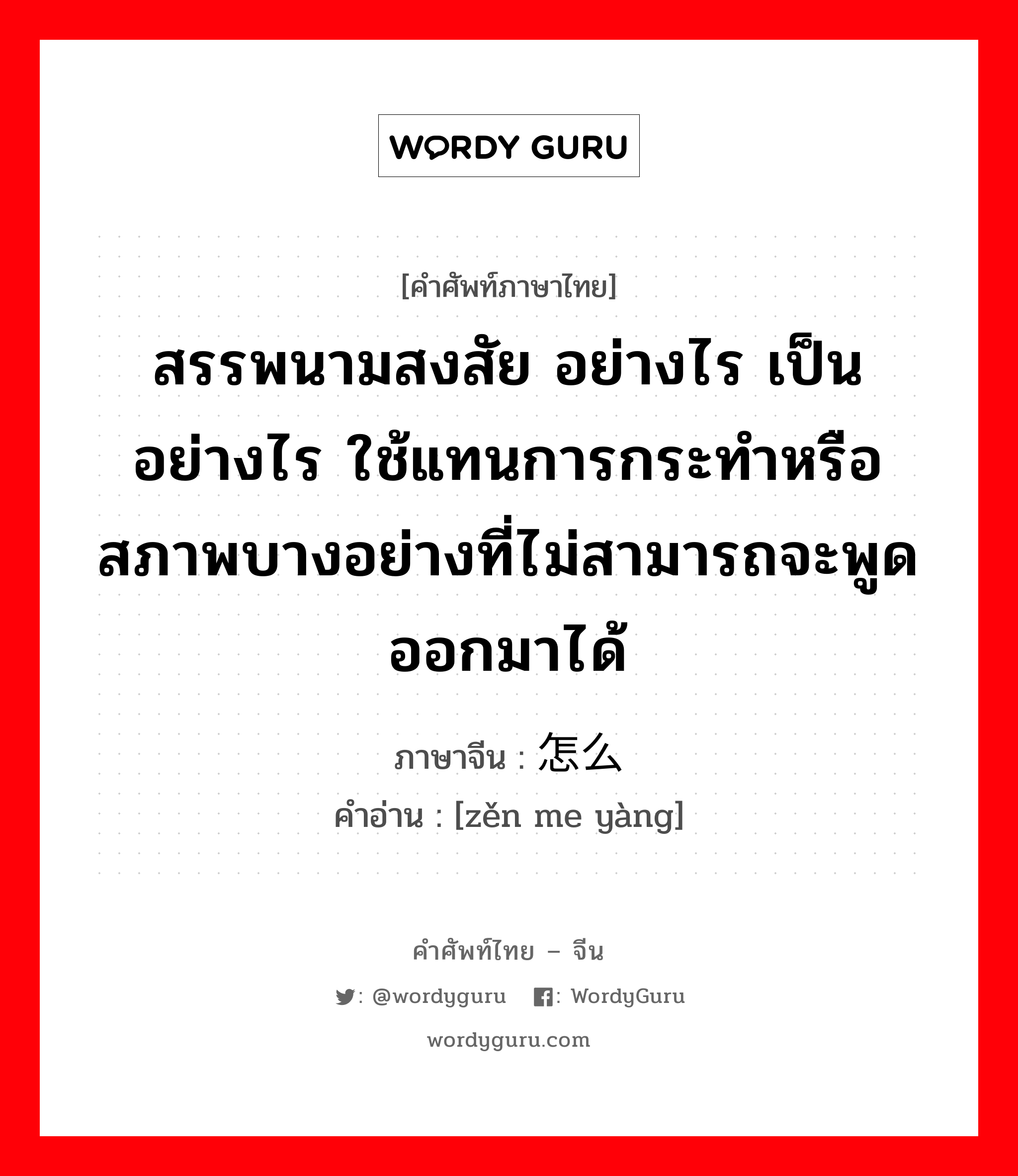 ; 怎么样 ภาษาไทย?, คำศัพท์ภาษาไทย - จีน 怎么样 ภาษาจีน สรรพนามสงสัย อย่างไร เป็นอย่างไร ใช้แทนการกระทำหรือสภาพบางอย่างที่ไม่สามารถจะพูดออกมาได้ คำอ่าน [zěn me yàng]