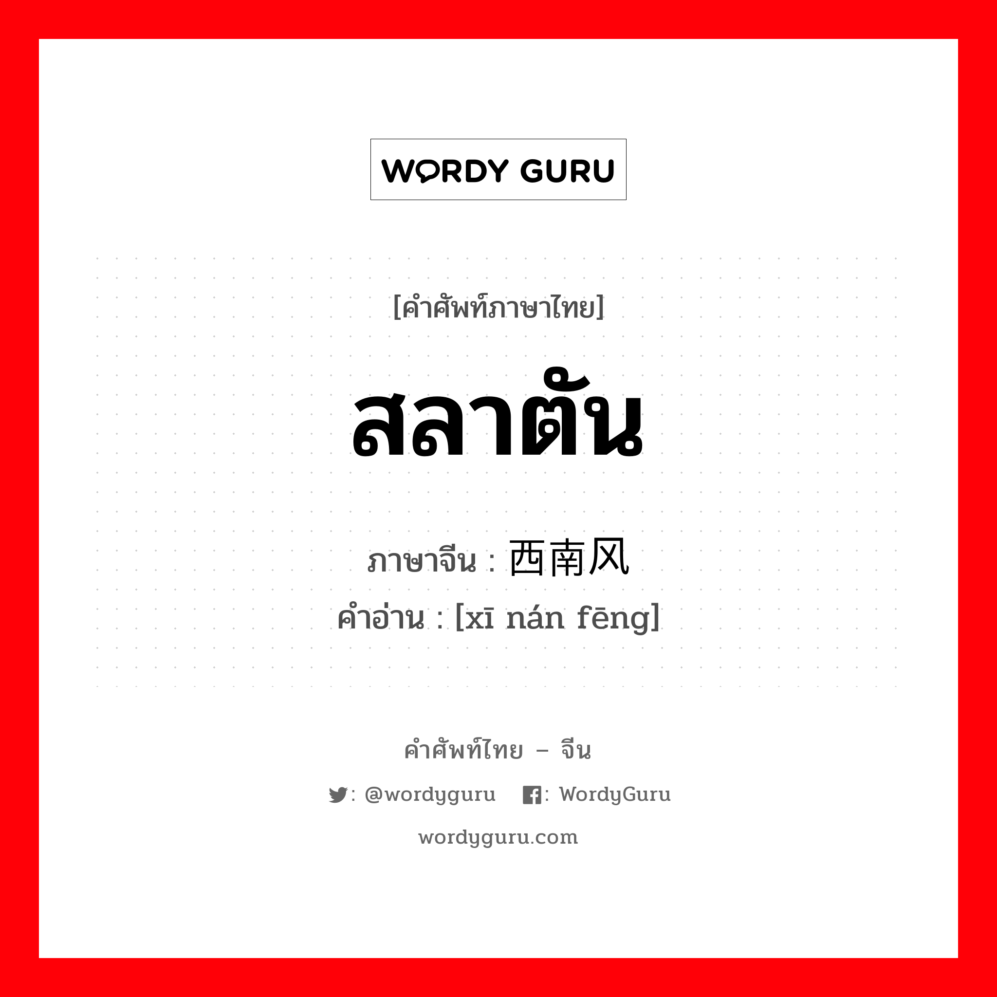 สลาตัน ภาษาจีนคืออะไร, คำศัพท์ภาษาไทย - จีน สลาตัน ภาษาจีน 西南风 คำอ่าน [xī nán fēng]