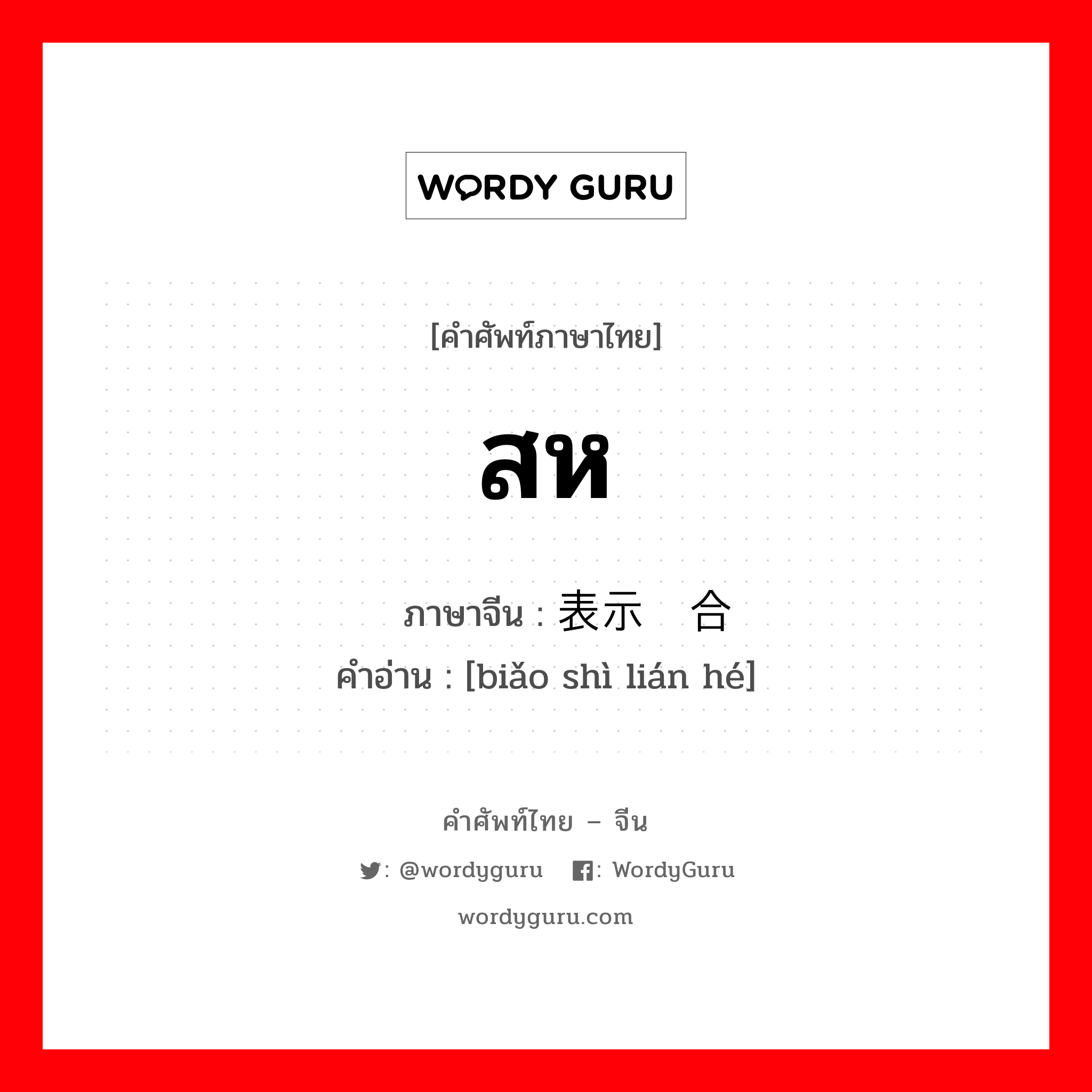 สห ภาษาจีนคืออะไร, คำศัพท์ภาษาไทย - จีน สห ภาษาจีน 表示联合 คำอ่าน [biǎo shì lián hé]