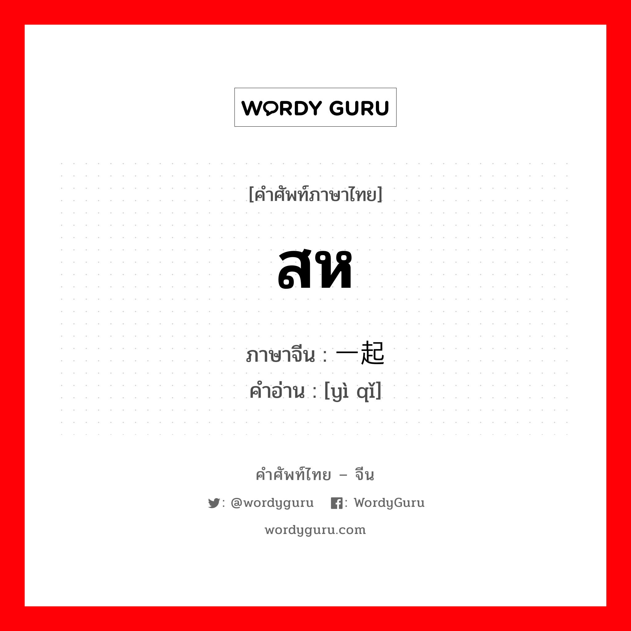 สห ภาษาจีนคืออะไร, คำศัพท์ภาษาไทย - จีน สห ภาษาจีน 一起 คำอ่าน [yì qǐ]