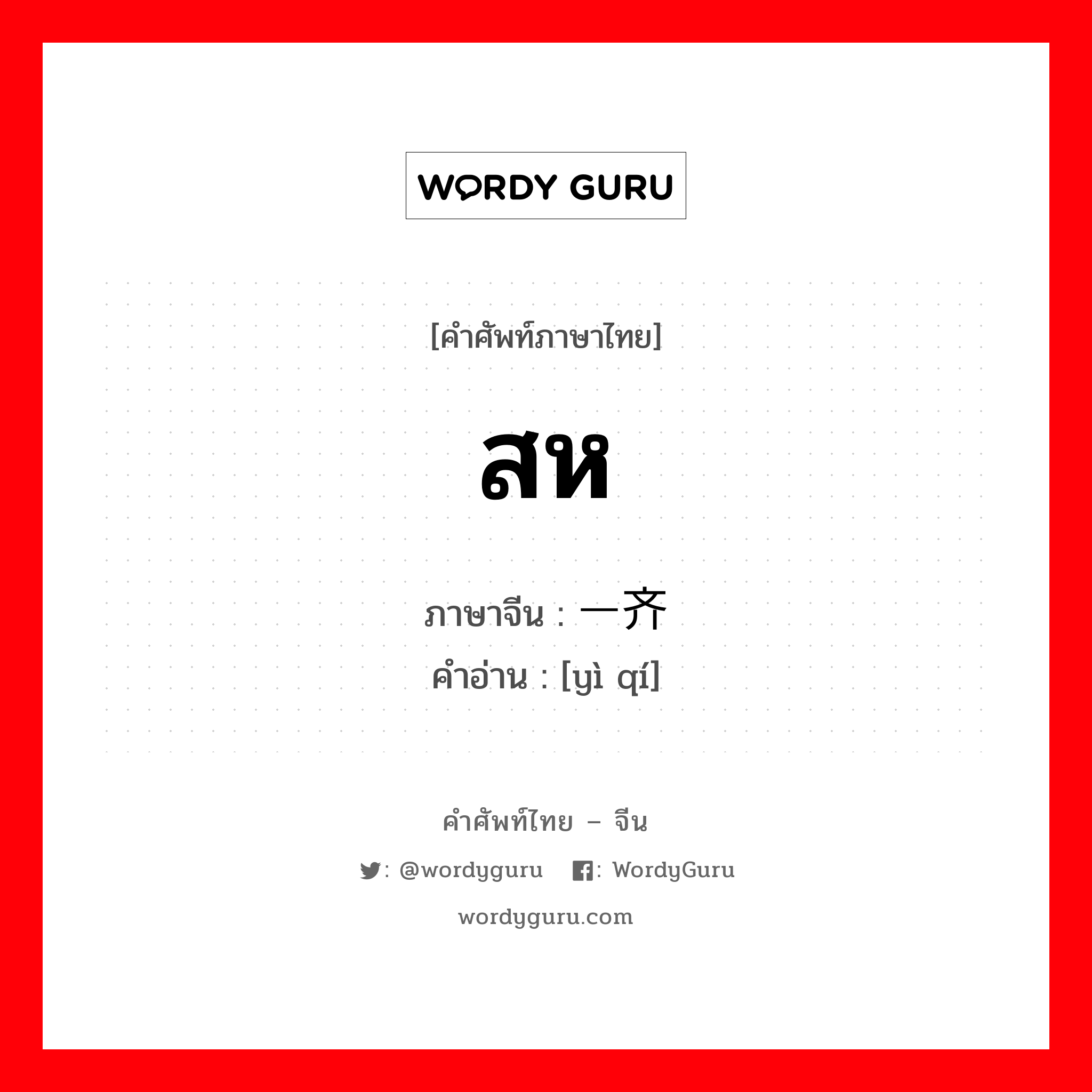 สห ภาษาจีนคืออะไร, คำศัพท์ภาษาไทย - จีน สห ภาษาจีน 一齐 คำอ่าน [yì qí]