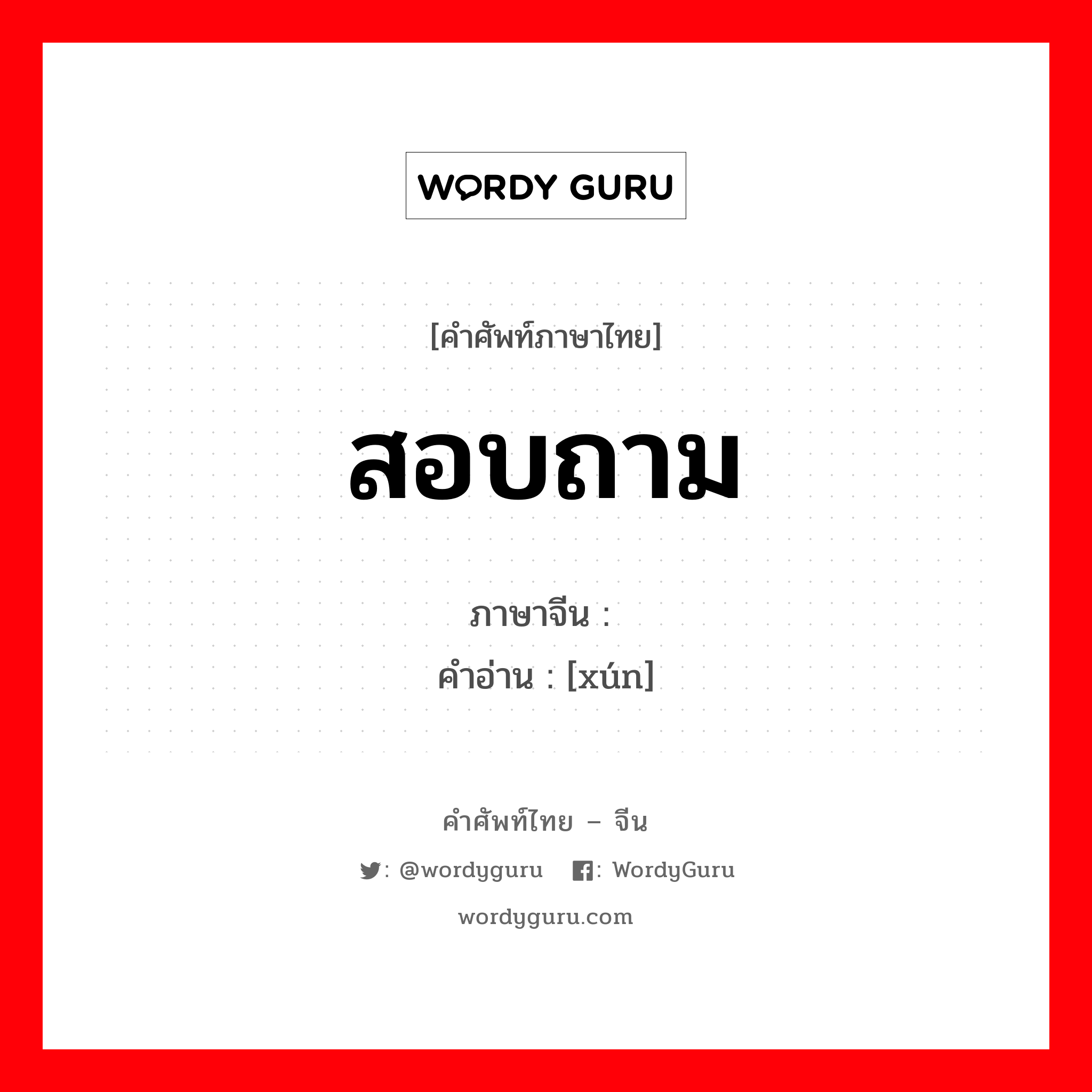 สอบถาม ภาษาจีนคืออะไร, คำศัพท์ภาษาไทย - จีน สอบถาม ภาษาจีน 询 คำอ่าน [xún]
