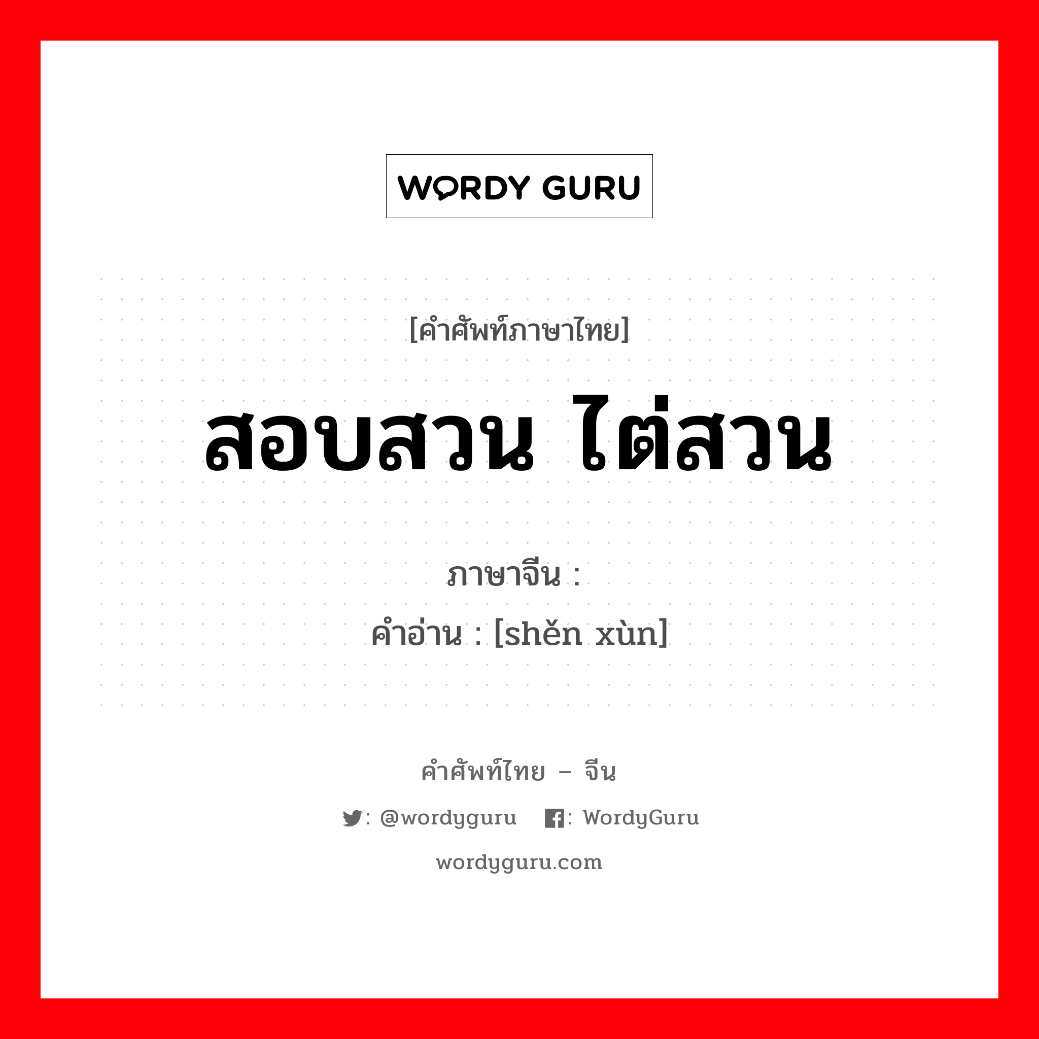 สอบสวน ไต่สวน ภาษาจีนคืออะไร, คำศัพท์ภาษาไทย - จีน สอบสวน ไต่สวน ภาษาจีน 审讯 คำอ่าน [shěn xùn]
