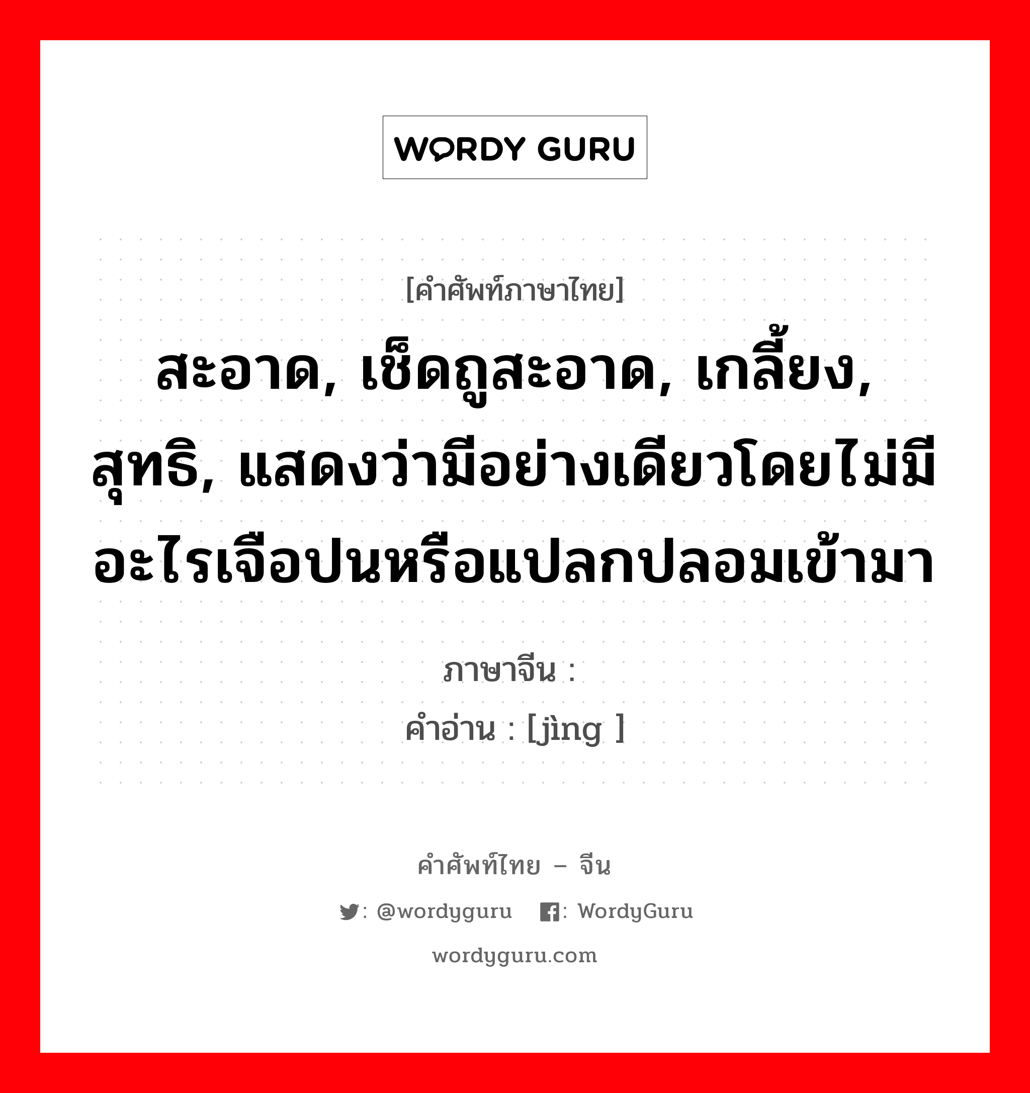 净 ภาษาไทย?, คำศัพท์ภาษาไทย - จีน 净 ภาษาจีน สะอาด, เช็ดถูสะอาด, เกลี้ยง, สุทธิ, แสดงว่ามีอย่างเดียวโดยไม่มีอะไรเจือปนหรือแปลกปลอมเข้ามา คำอ่าน [jìng ]