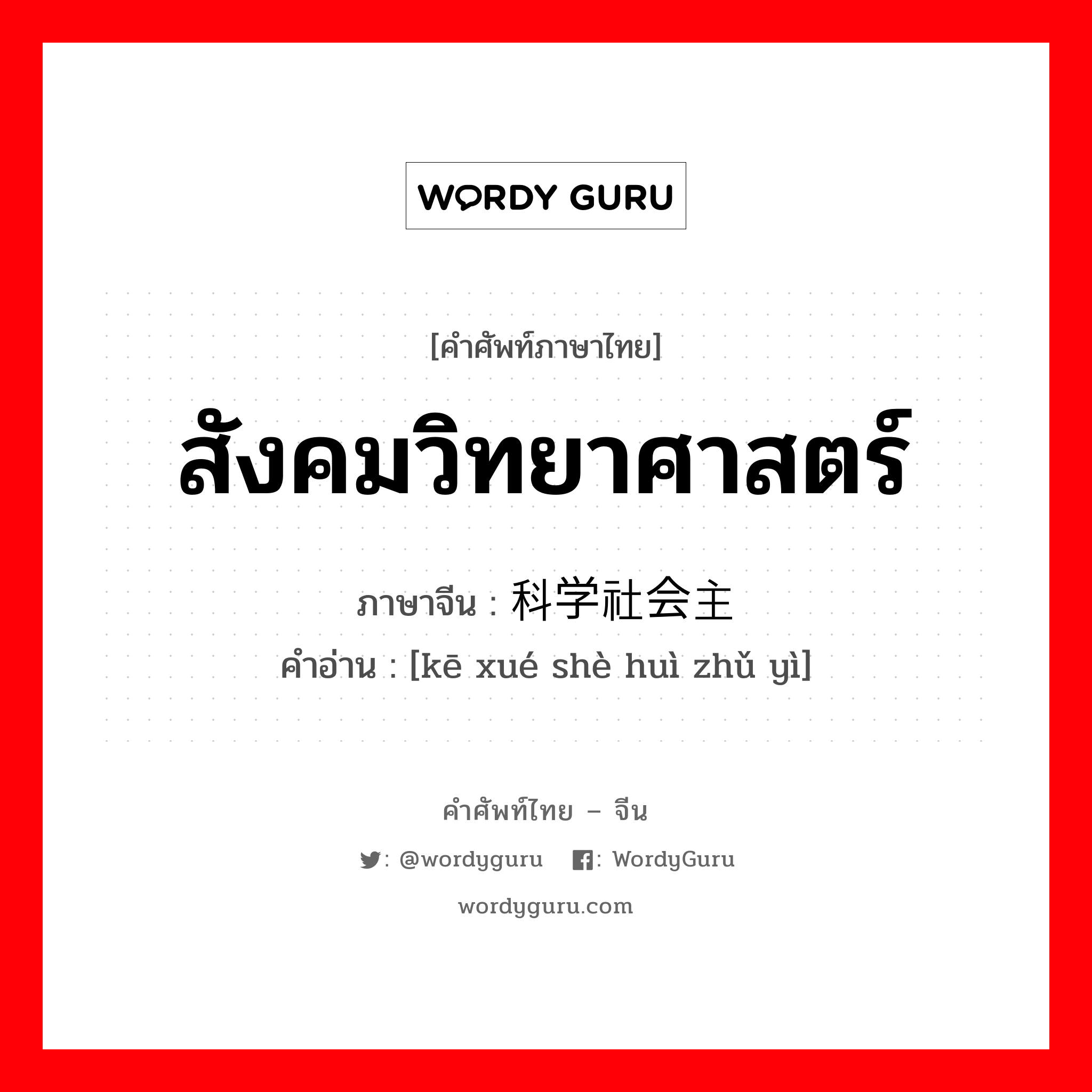 สังคมวิทยาศาสตร์ ภาษาจีนคืออะไร, คำศัพท์ภาษาไทย - จีน สังคมวิทยาศาสตร์ ภาษาจีน 科学社会主义 คำอ่าน [kē xué shè huì zhǔ yì]