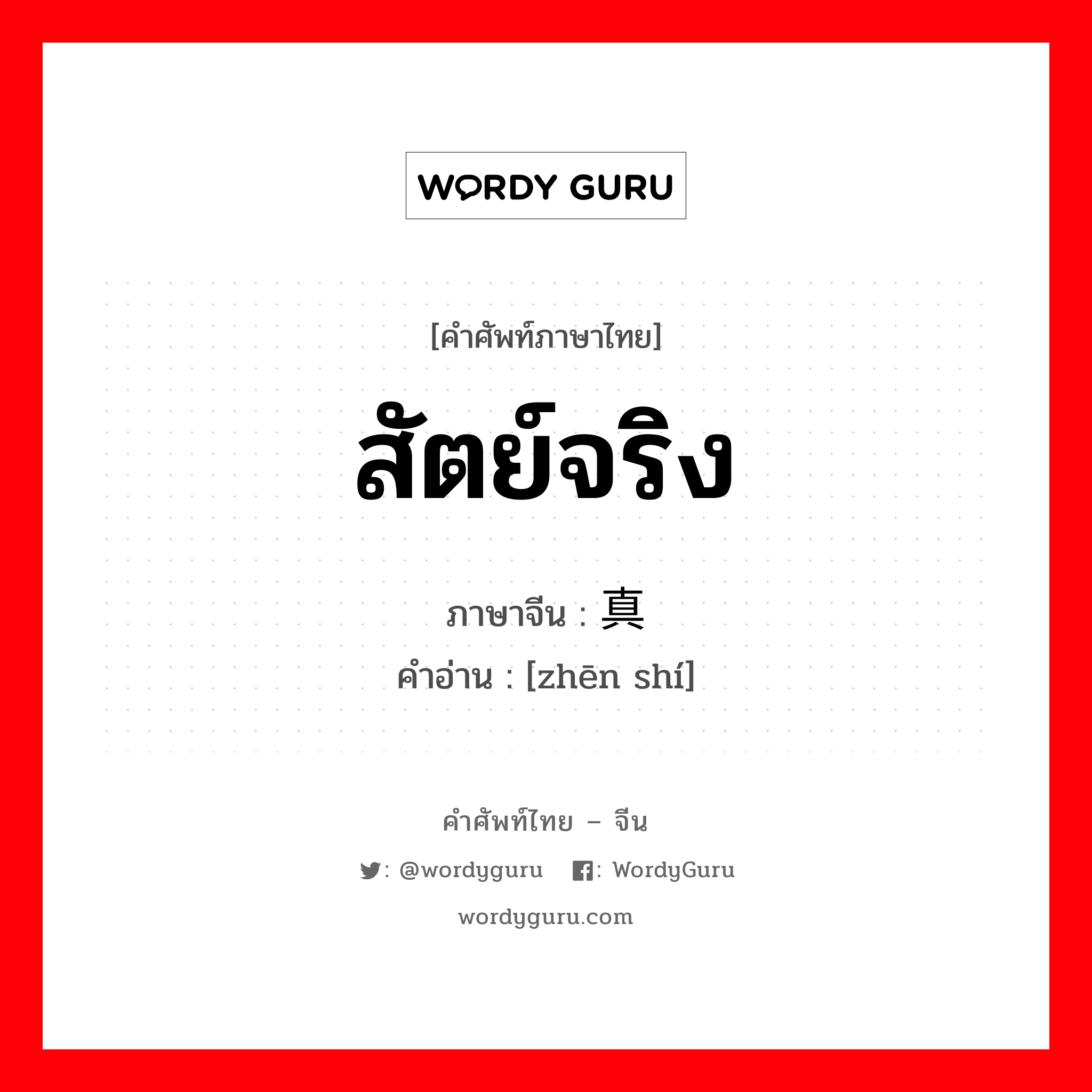 สัตย์จริง ภาษาจีนคืออะไร, คำศัพท์ภาษาไทย - จีน สัตย์จริง ภาษาจีน 真实 คำอ่าน [zhēn shí]