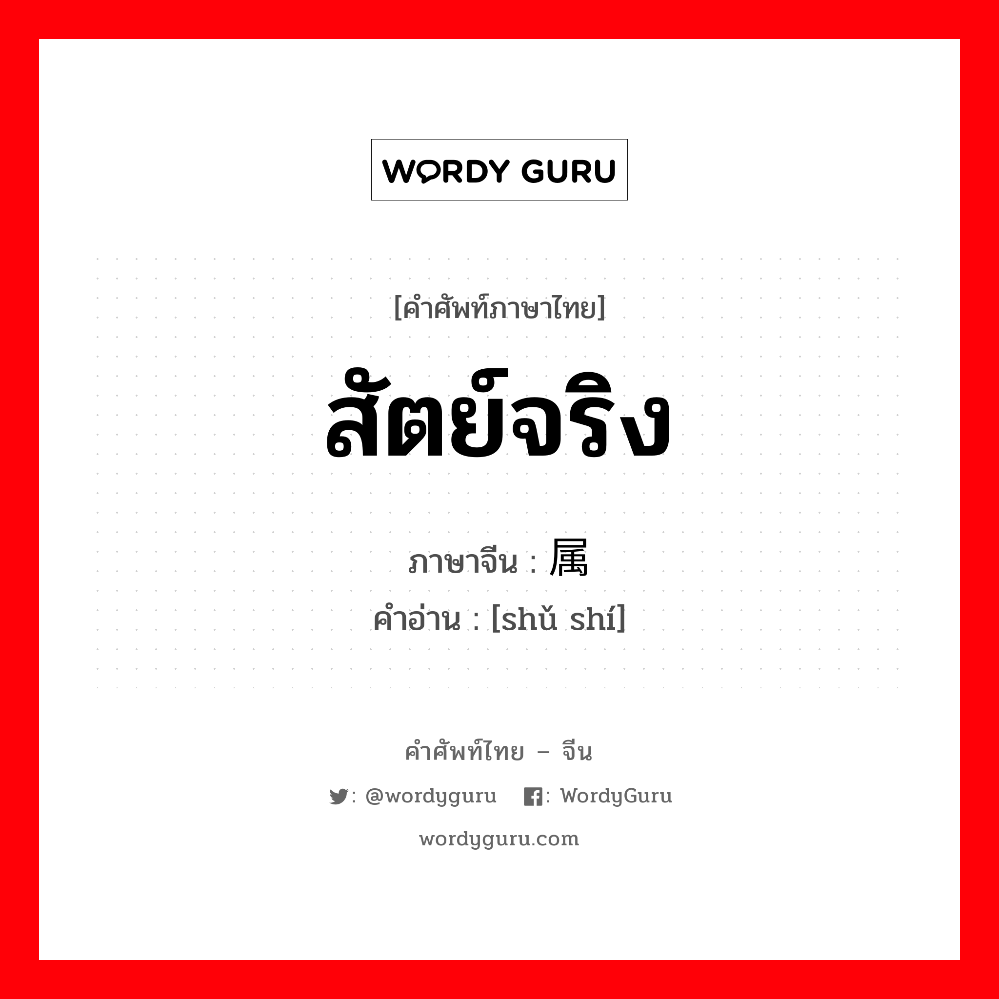 สัตย์จริง ภาษาจีนคืออะไร, คำศัพท์ภาษาไทย - จีน สัตย์จริง ภาษาจีน 属实 คำอ่าน [shǔ shí]