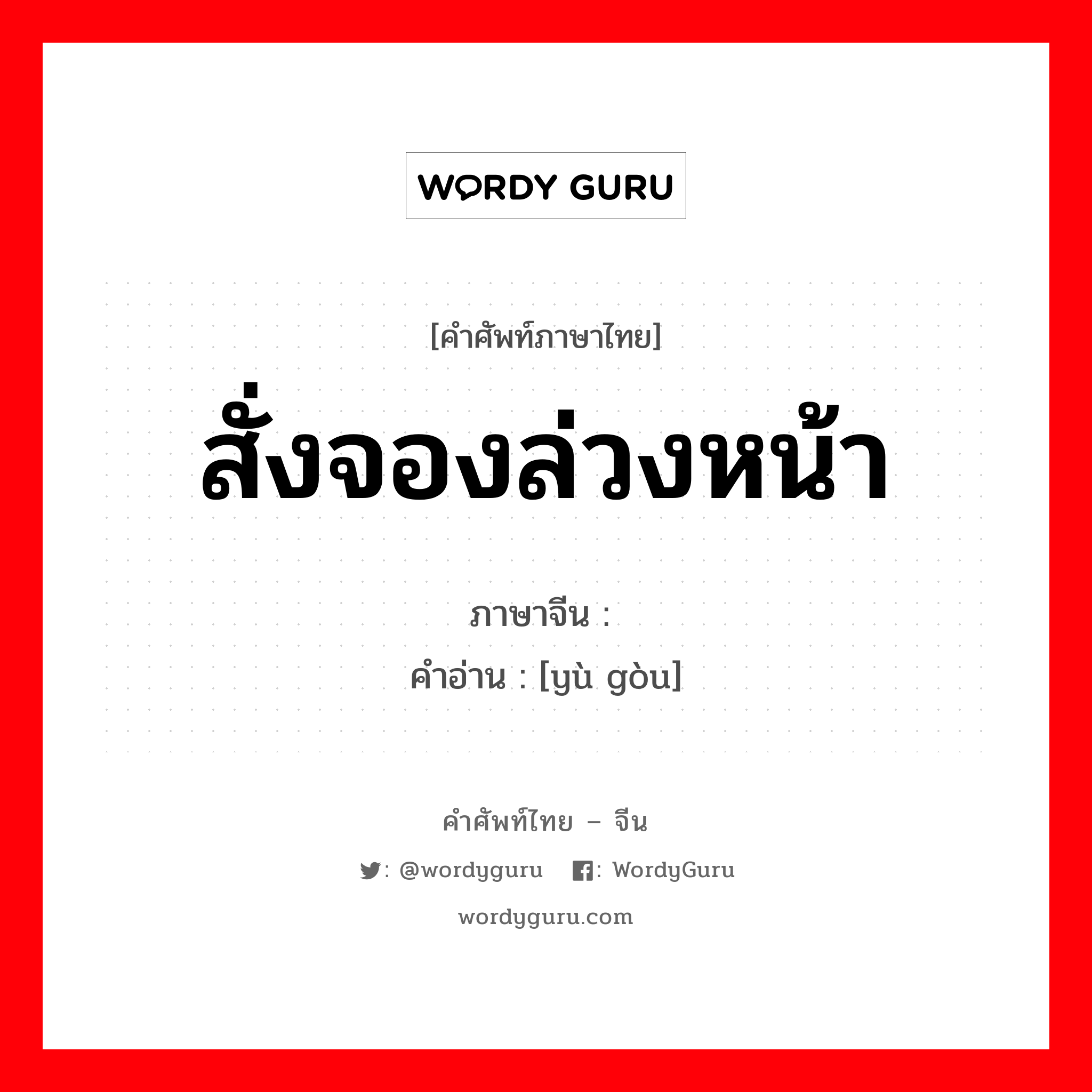 สั่งจองล่วงหน้า ภาษาจีนคืออะไร, คำศัพท์ภาษาไทย - จีน สั่งจองล่วงหน้า ภาษาจีน 预购 คำอ่าน [yù gòu]