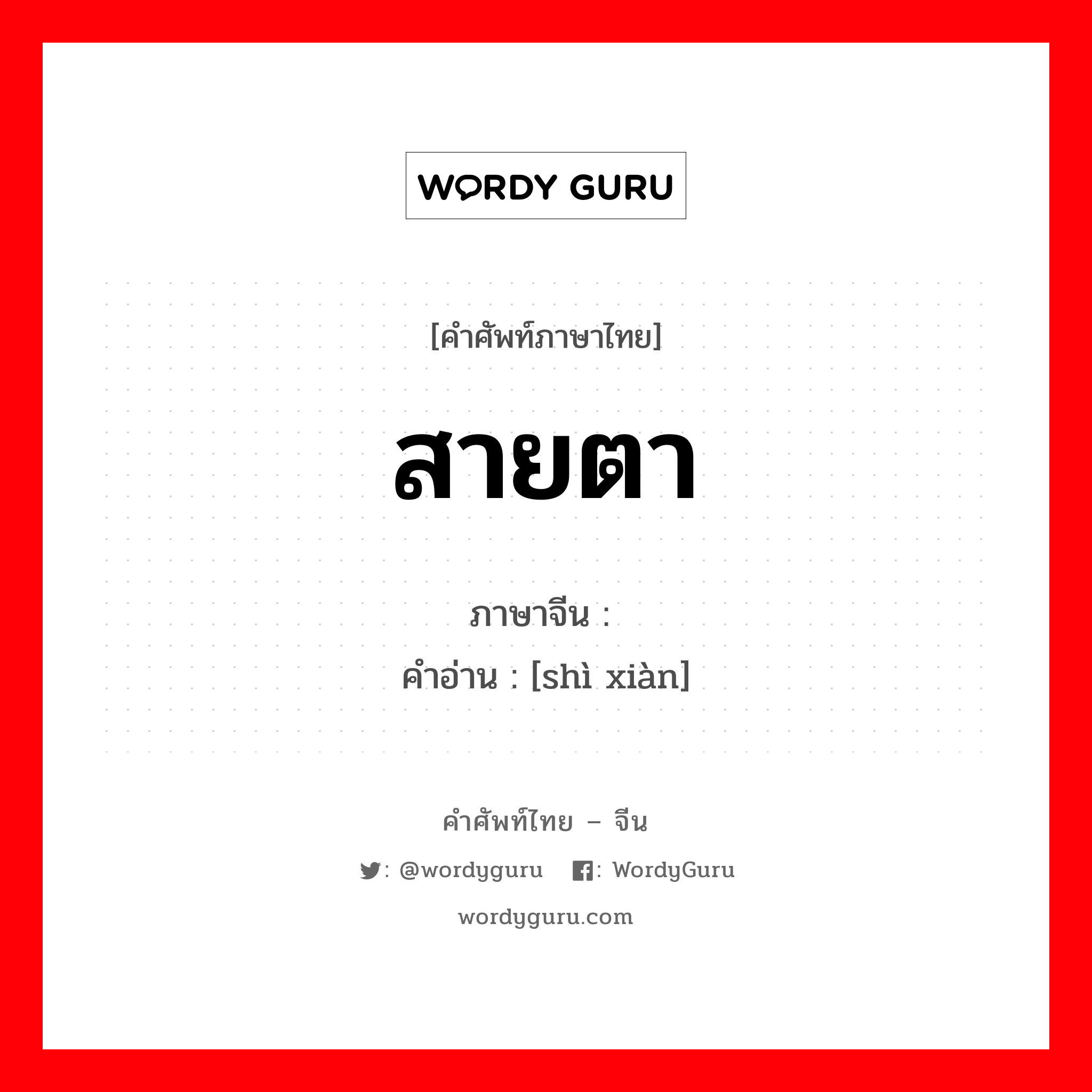 สายตา ภาษาจีนคืออะไร, คำศัพท์ภาษาไทย - จีน สายตา ภาษาจีน 视线 คำอ่าน [shì xiàn]