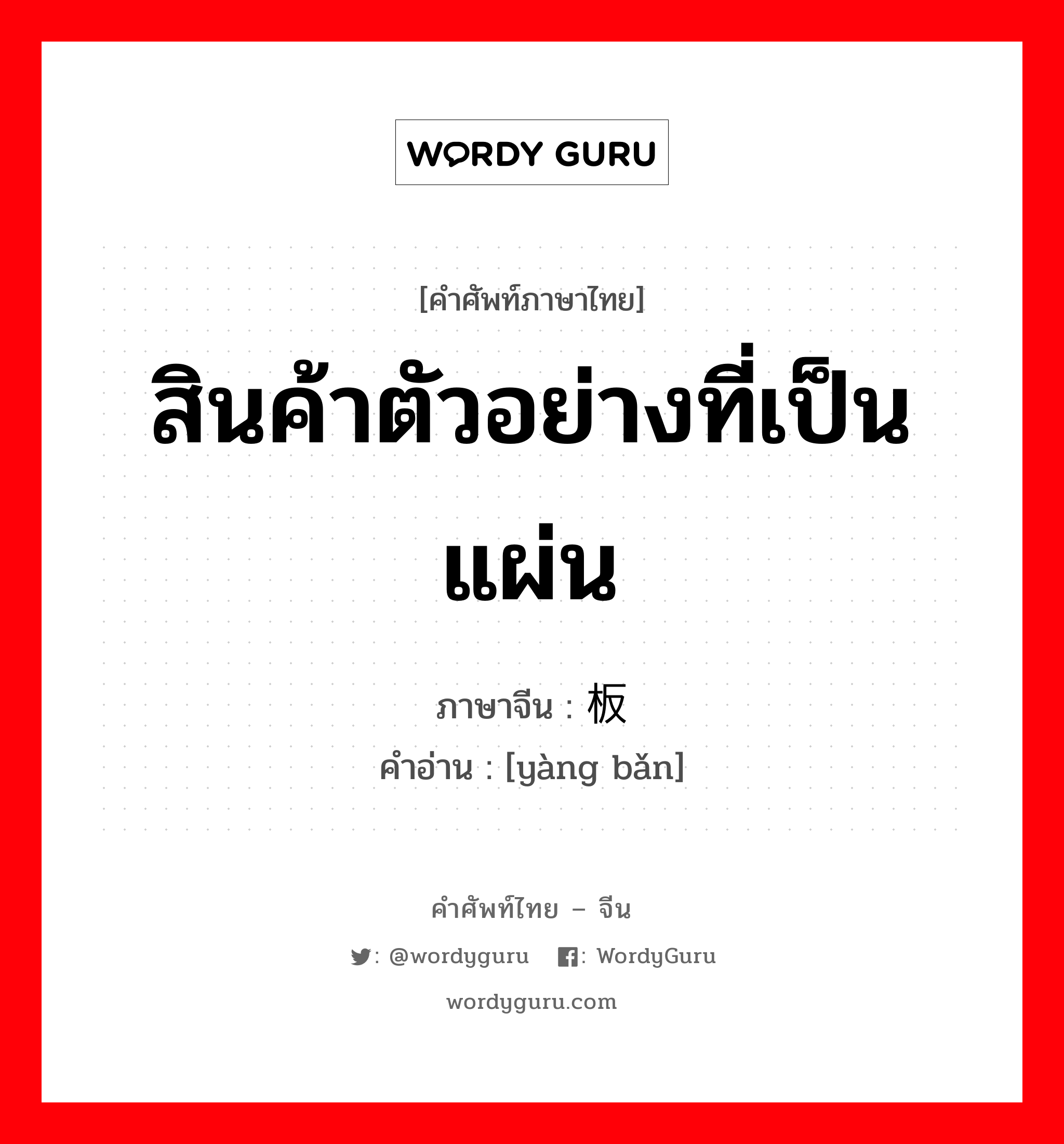 样板 ภาษาไทย?, คำศัพท์ภาษาไทย - จีน 样板 ภาษาจีน สินค้าตัวอย่างที่เป็นแผ่น คำอ่าน [yàng bǎn]
