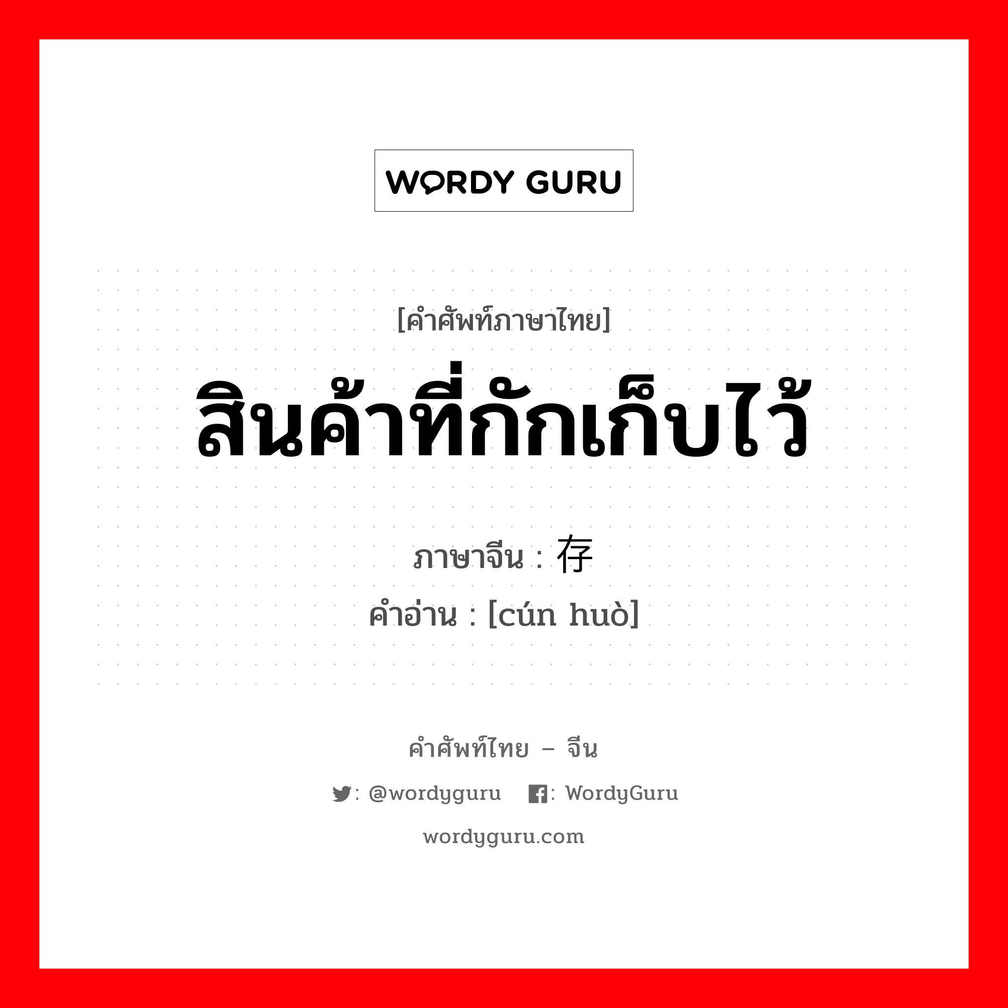 存货 ภาษาไทย?, คำศัพท์ภาษาไทย - จีน 存货 ภาษาจีน สินค้าที่กักเก็บไว้ คำอ่าน [cún huò]