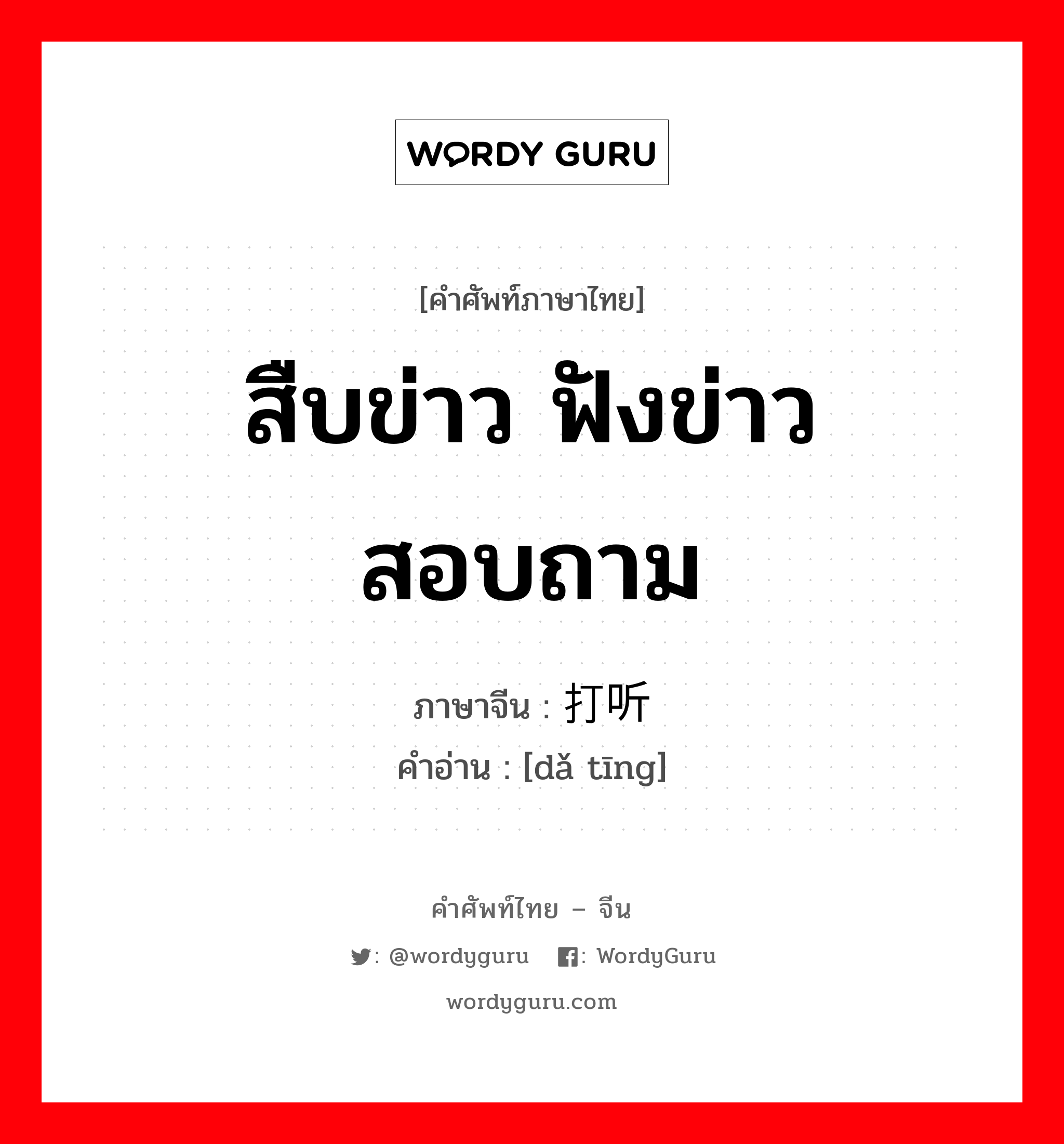 打听 ภาษาไทย?, คำศัพท์ภาษาไทย - จีน 打听 ภาษาจีน สืบข่าว ฟังข่าว สอบถาม คำอ่าน [dǎ tīng]
