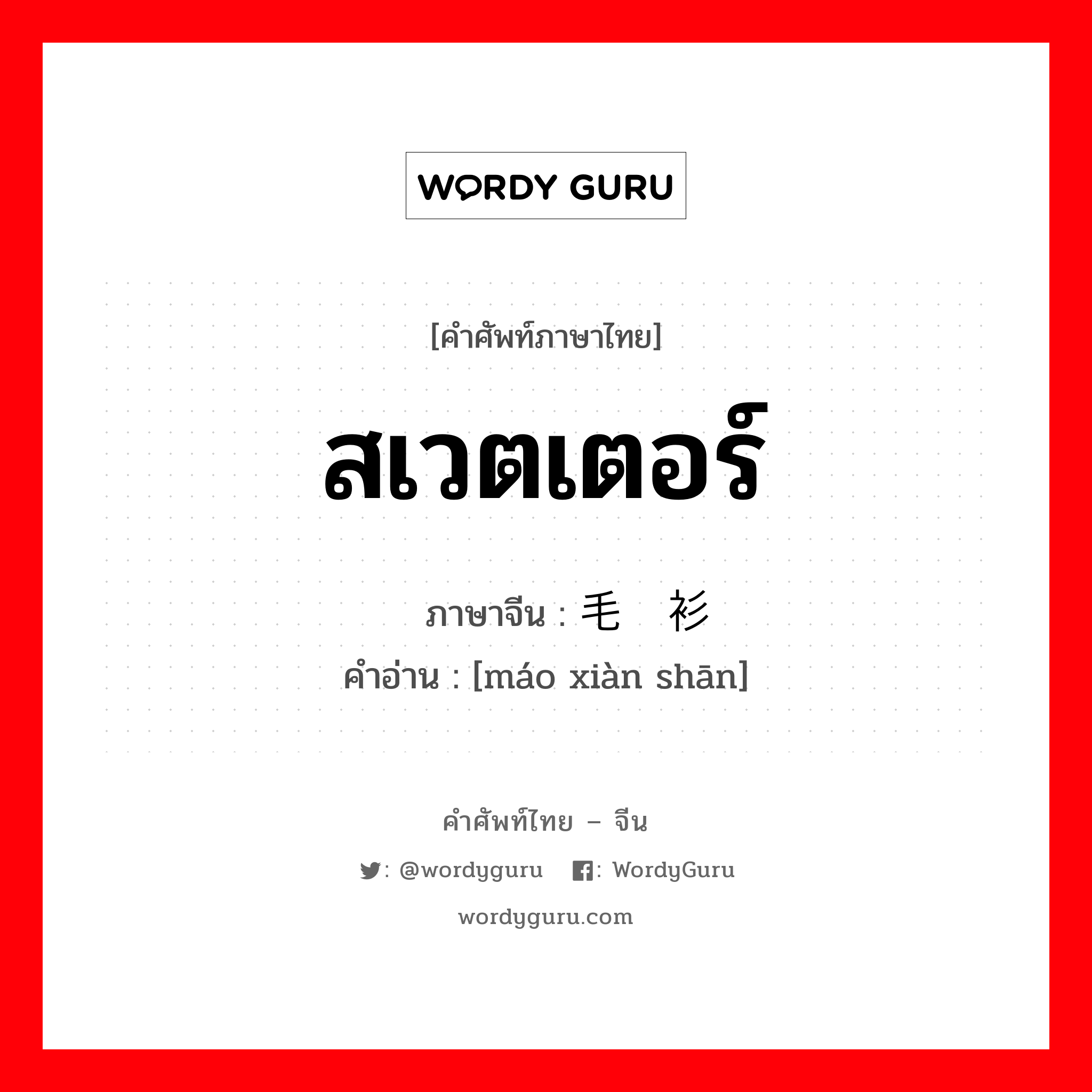สเวตเตอร์ ภาษาจีนคืออะไร, คำศัพท์ภาษาไทย - จีน สเวตเตอร์ ภาษาจีน 毛线衫 คำอ่าน [máo xiàn shān]