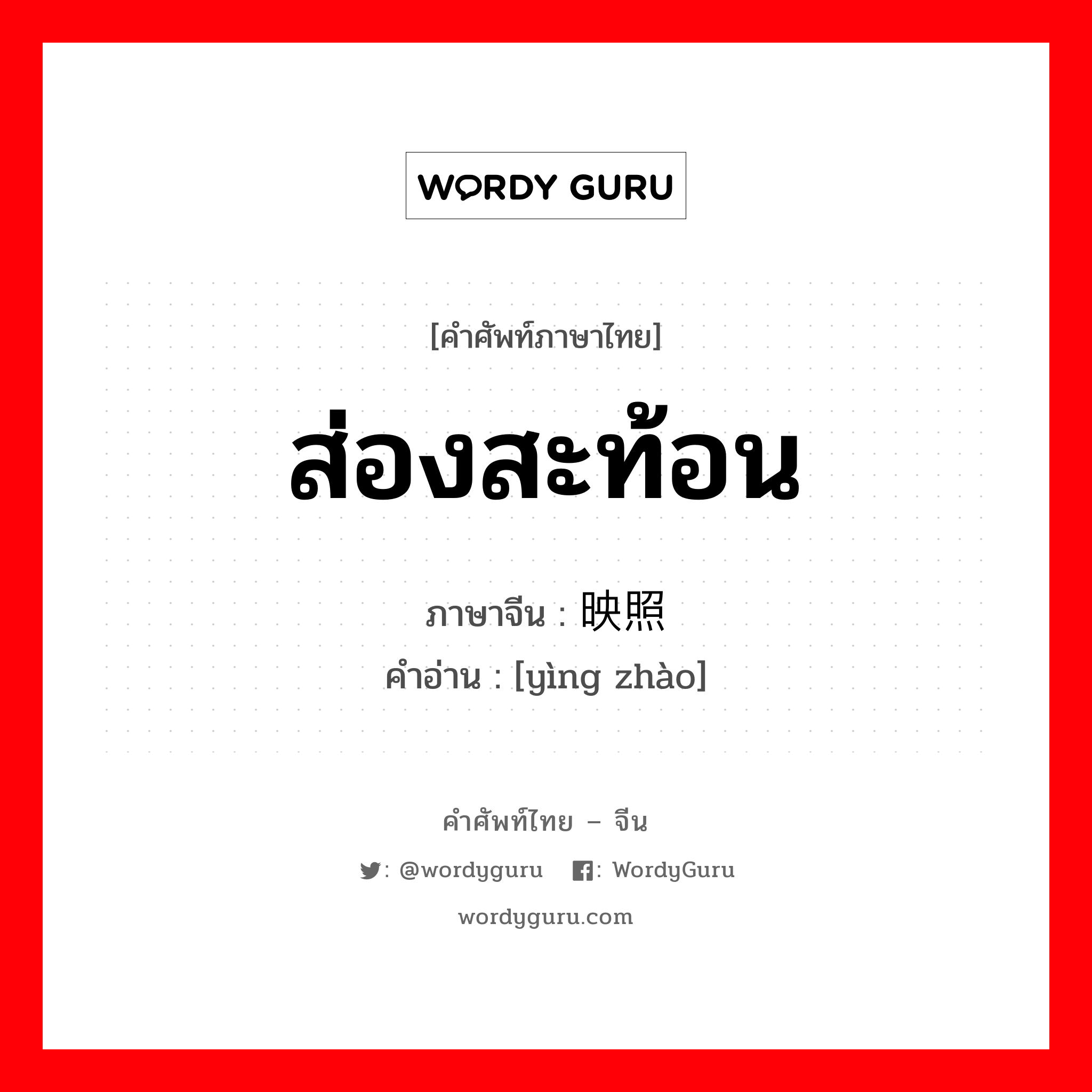 ส่องสะท้อน ภาษาจีนคืออะไร, คำศัพท์ภาษาไทย - จีน ส่องสะท้อน ภาษาจีน 映照 คำอ่าน [yìng zhào]
