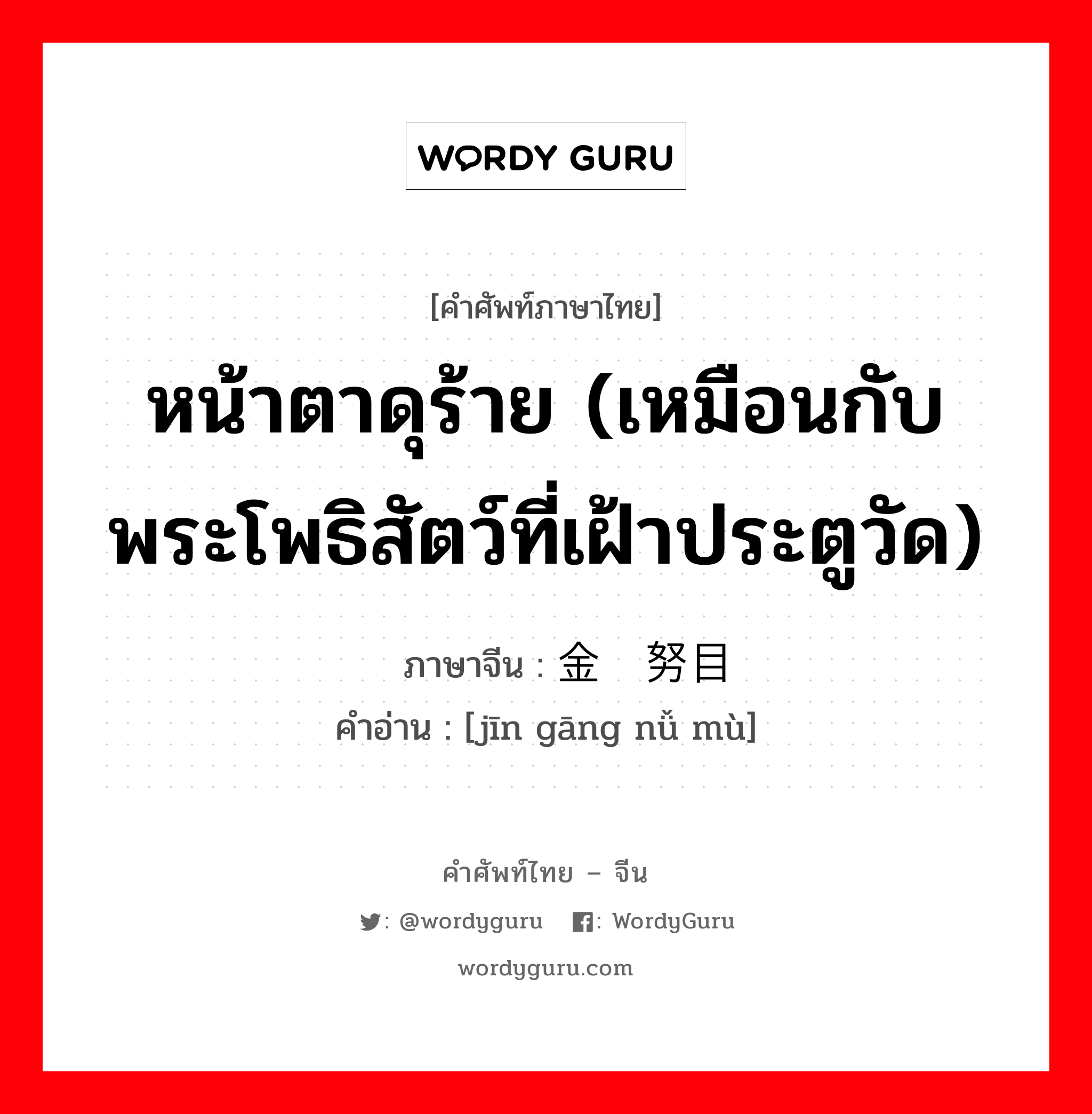 หน้าตาดุร้าย (เหมือนกับพระโพธิสัตว์ที่เฝ้าประตูวัด) ภาษาจีนคืออะไร, คำศัพท์ภาษาไทย - จีน หน้าตาดุร้าย (เหมือนกับพระโพธิสัตว์ที่เฝ้าประตูวัด) ภาษาจีน 金刚努目 คำอ่าน [jīn gāng nǚ mù]