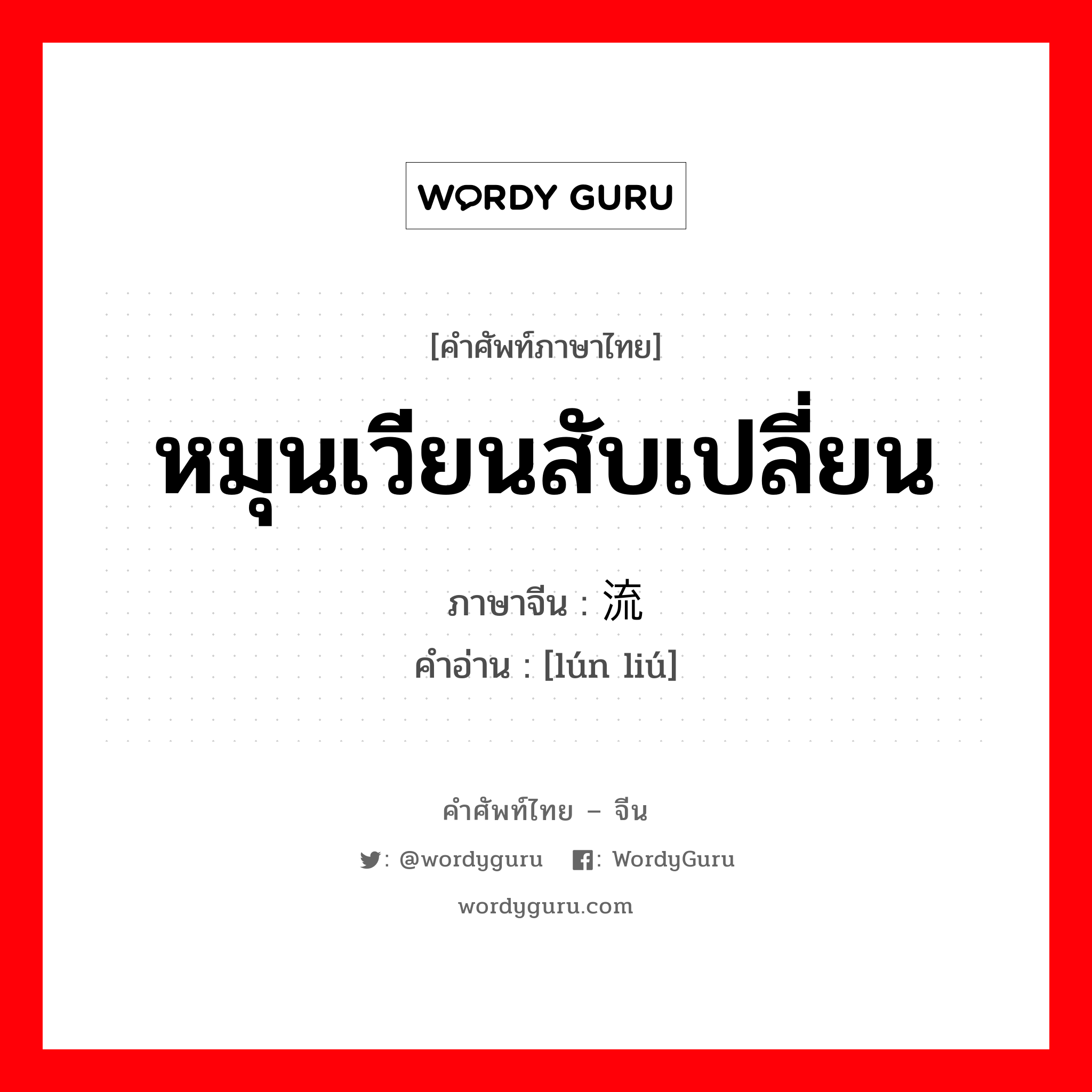轮流 ภาษาไทย?, คำศัพท์ภาษาไทย - จีน 轮流 ภาษาจีน หมุนเวียนสับเปลี่ยน คำอ่าน [lún liú]