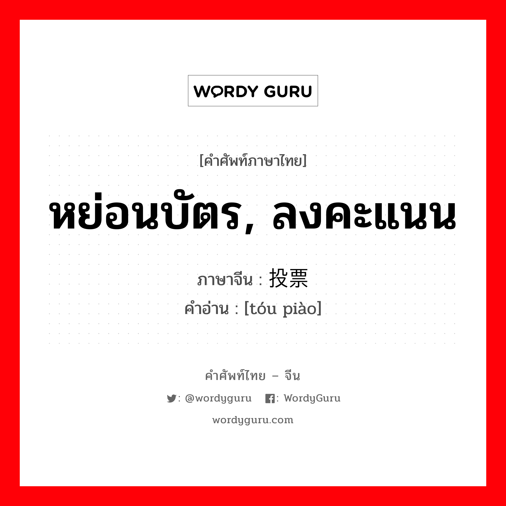 投票 ภาษาไทย?, คำศัพท์ภาษาไทย - จีน 投票 ภาษาจีน หย่อนบัตร, ลงคะแนน คำอ่าน [tóu piào]