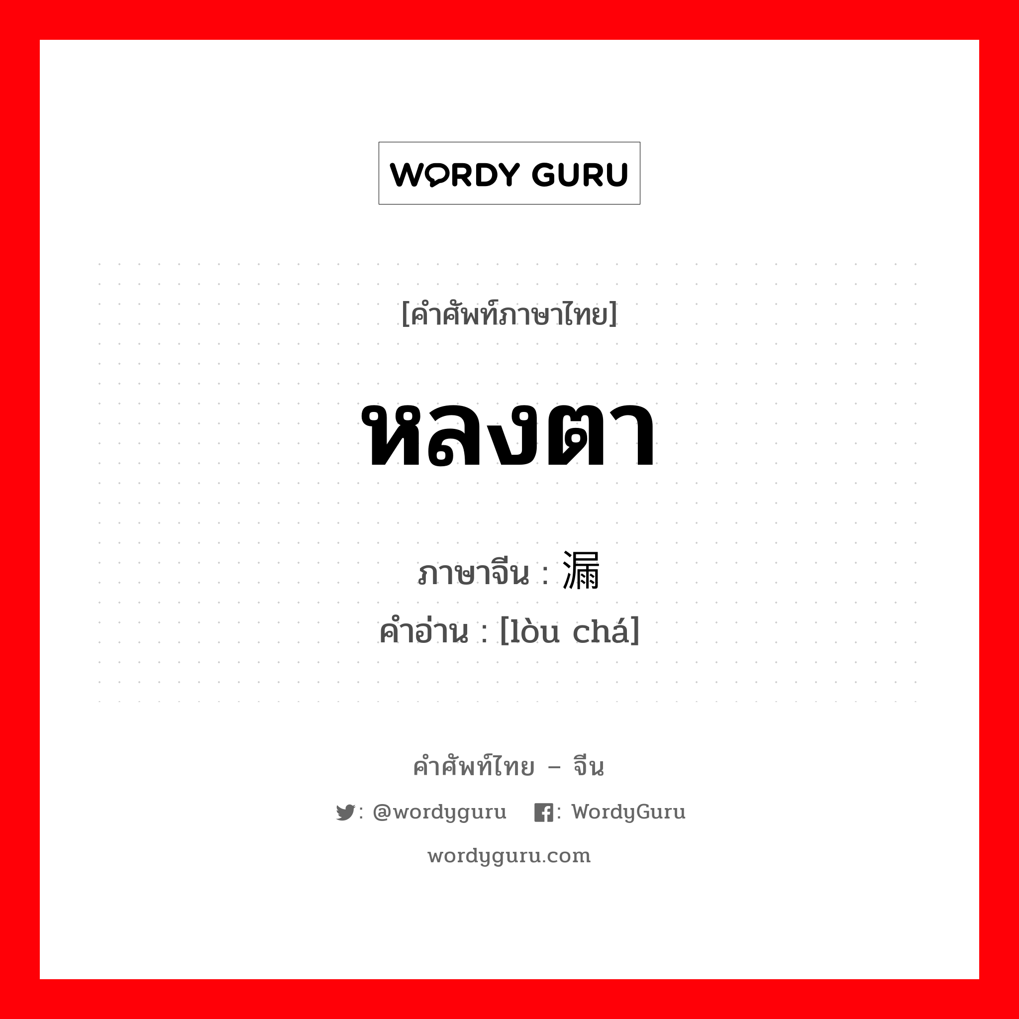 หลงตา ภาษาจีนคืออะไร, คำศัพท์ภาษาไทย - จีน หลงตา ภาษาจีน 漏查 คำอ่าน [lòu chá]