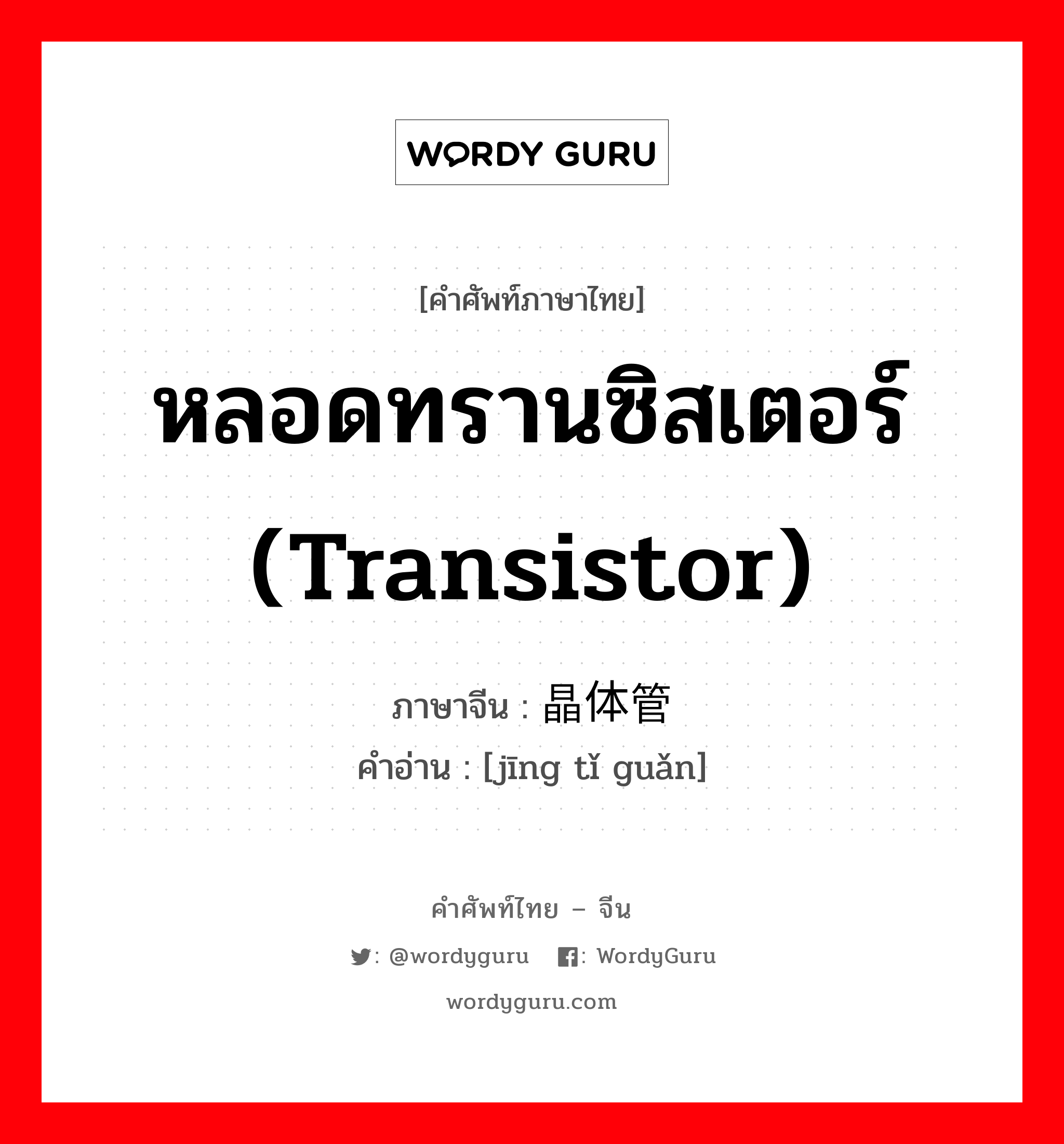 晶体管 ภาษาไทย?, คำศัพท์ภาษาไทย - จีน 晶体管 ภาษาจีน หลอดทรานซิสเตอร์ (transistor) คำอ่าน [jīng tǐ guǎn]