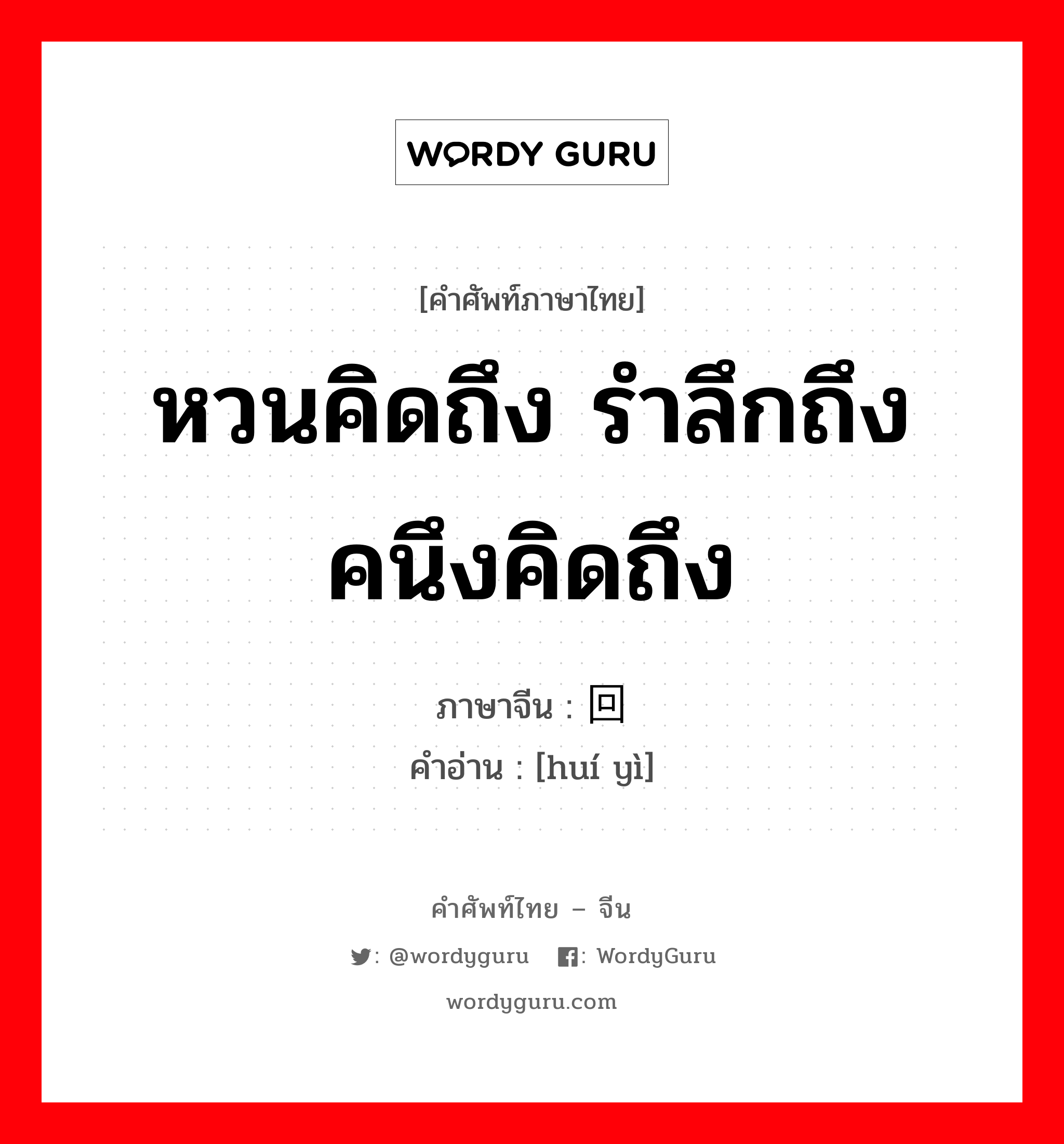 回忆 ภาษาไทย?, คำศัพท์ภาษาไทย - จีน 回忆 ภาษาจีน หวนคิดถึง รำลึกถึง คนึงคิดถึง คำอ่าน [huí yì]