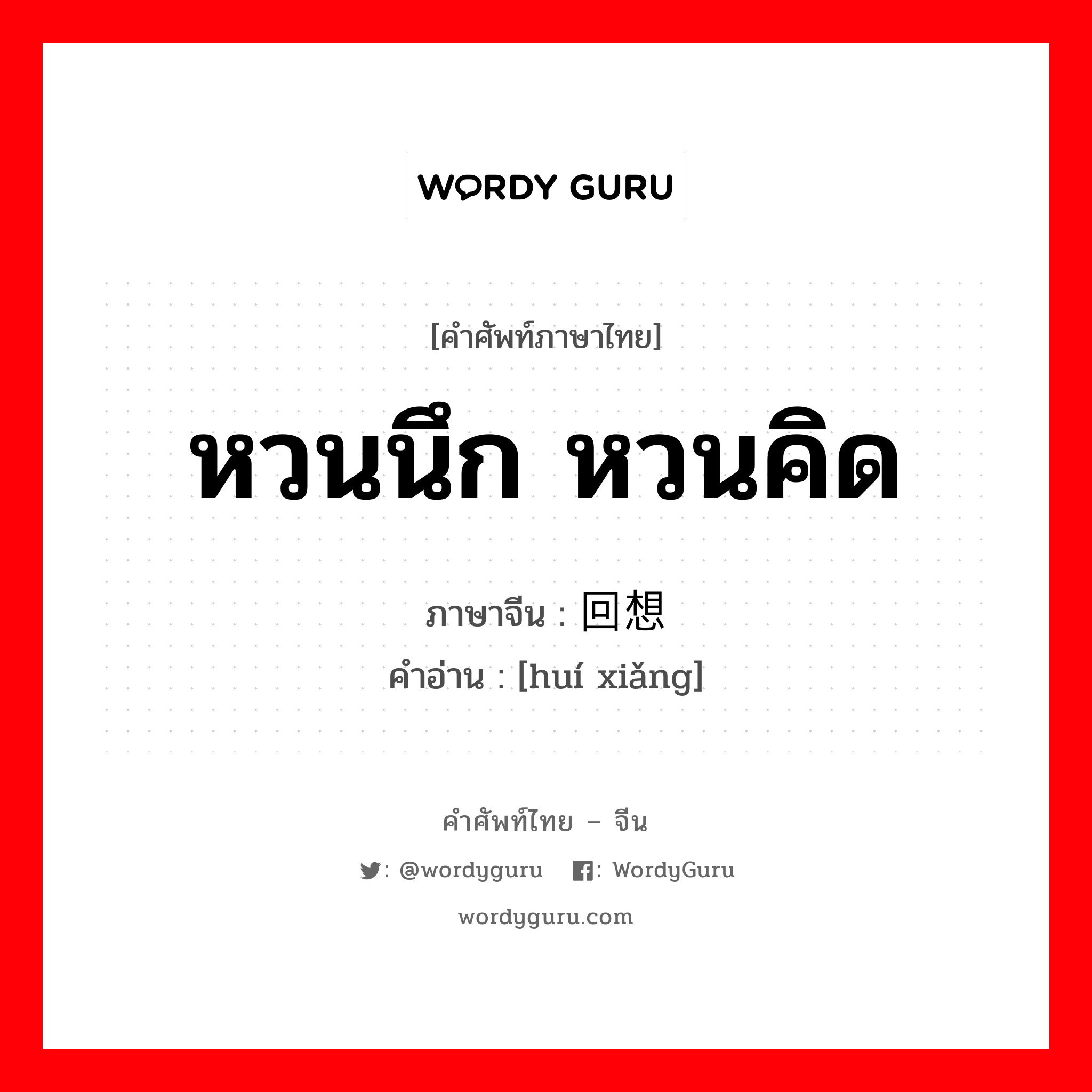 回想 ภาษาไทย?, คำศัพท์ภาษาไทย - จีน 回想 ภาษาจีน หวนนึก หวนคิด คำอ่าน [huí xiǎng]