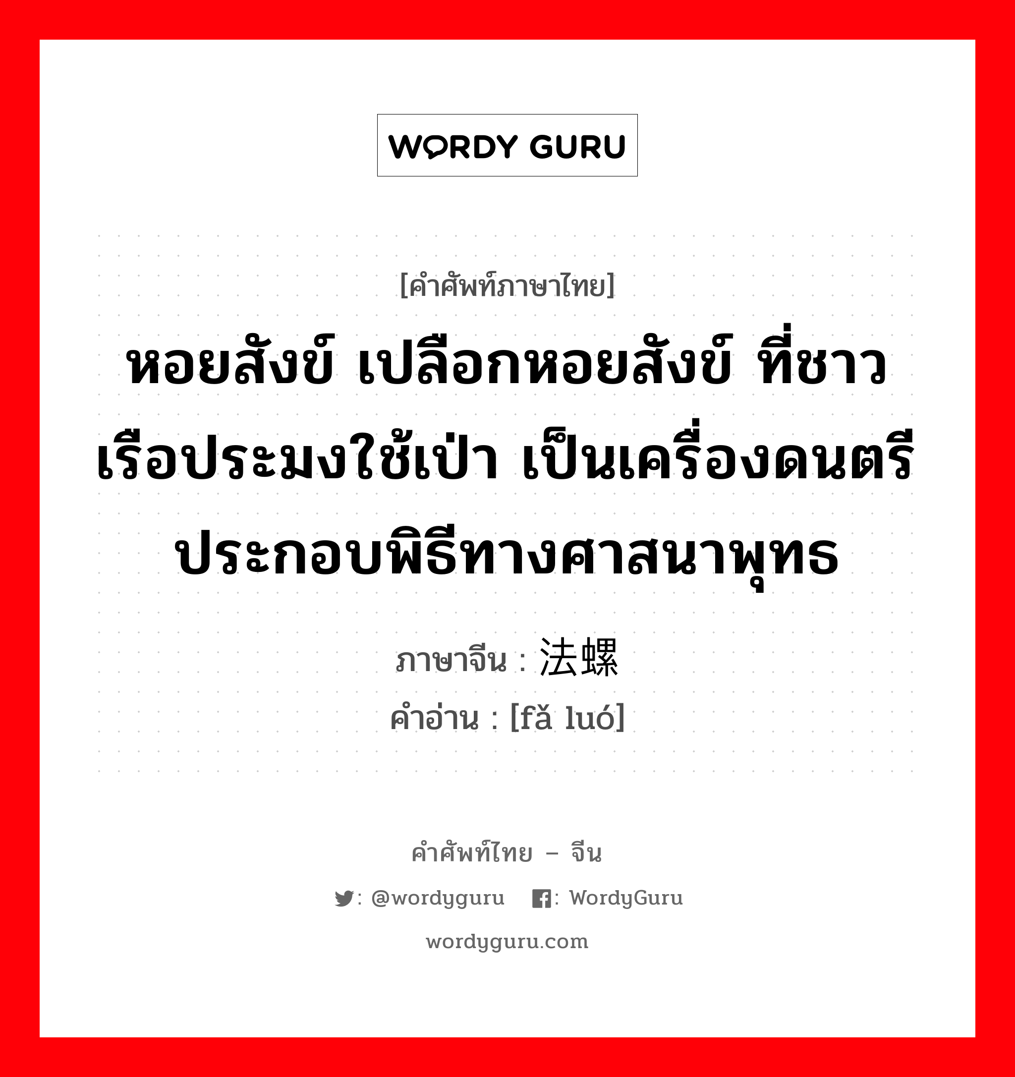 法螺 ภาษาไทย?, คำศัพท์ภาษาไทย - จีน 法螺 ภาษาจีน หอยสังข์ เปลือกหอยสังข์ ที่ชาวเรือประมงใช้เป่า เป็นเครื่องดนตรีประกอบพิธีทางศาสนาพุทธ คำอ่าน [fǎ luó]