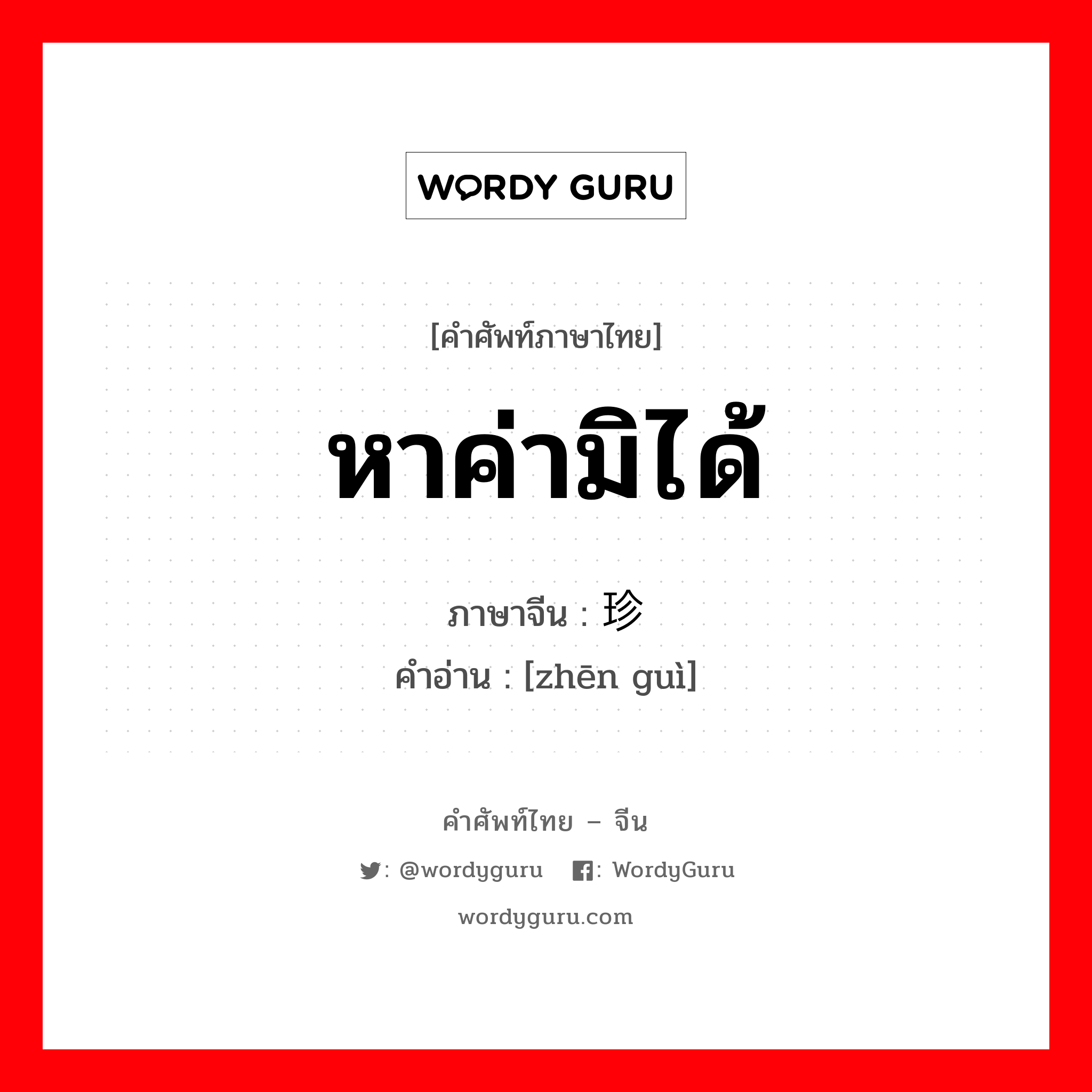 珍贵 ภาษาไทย?, คำศัพท์ภาษาไทย - จีน 珍贵 ภาษาจีน หาค่ามิได้ คำอ่าน [zhēn guì]