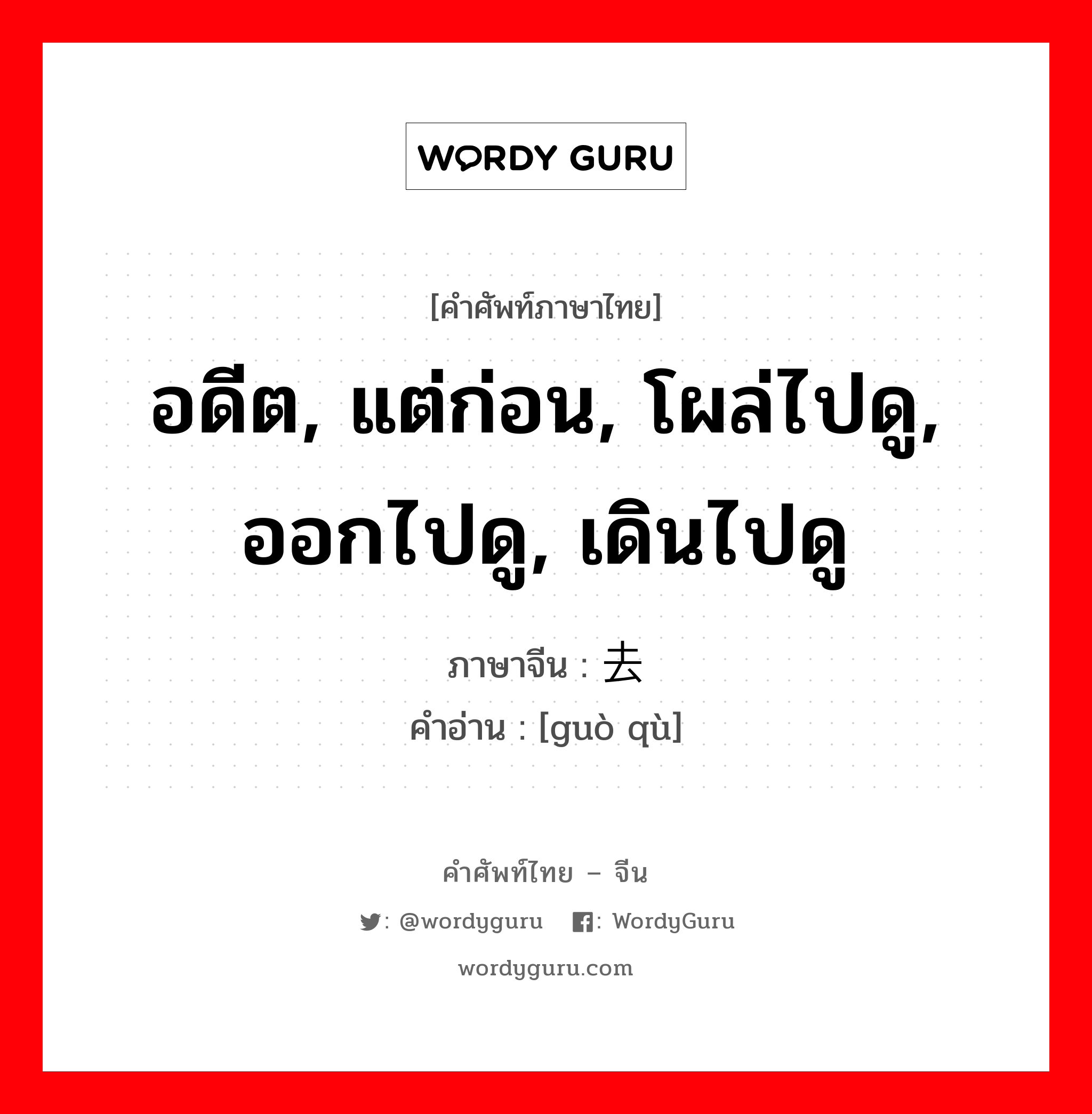 过去 ภาษาไทย?, คำศัพท์ภาษาไทย - จีน 过去 ภาษาจีน อดีต, แต่ก่อน, โผล่ไปดู, ออกไปดู, เดินไปดู คำอ่าน [guò qù]