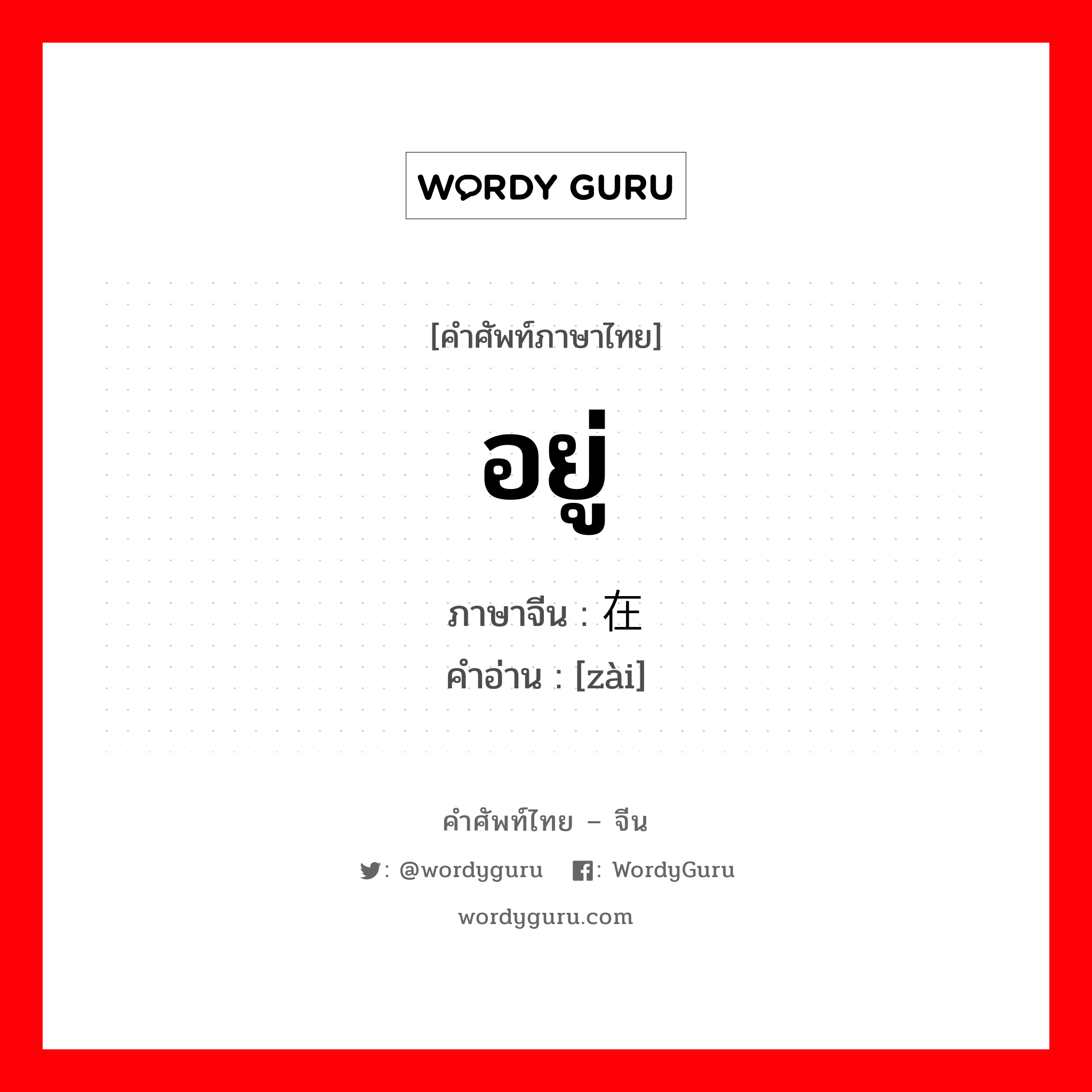 在 ภาษาไทย?, คำศัพท์ภาษาไทย - จีน 在 ภาษาจีน อยู่ คำอ่าน [zài]